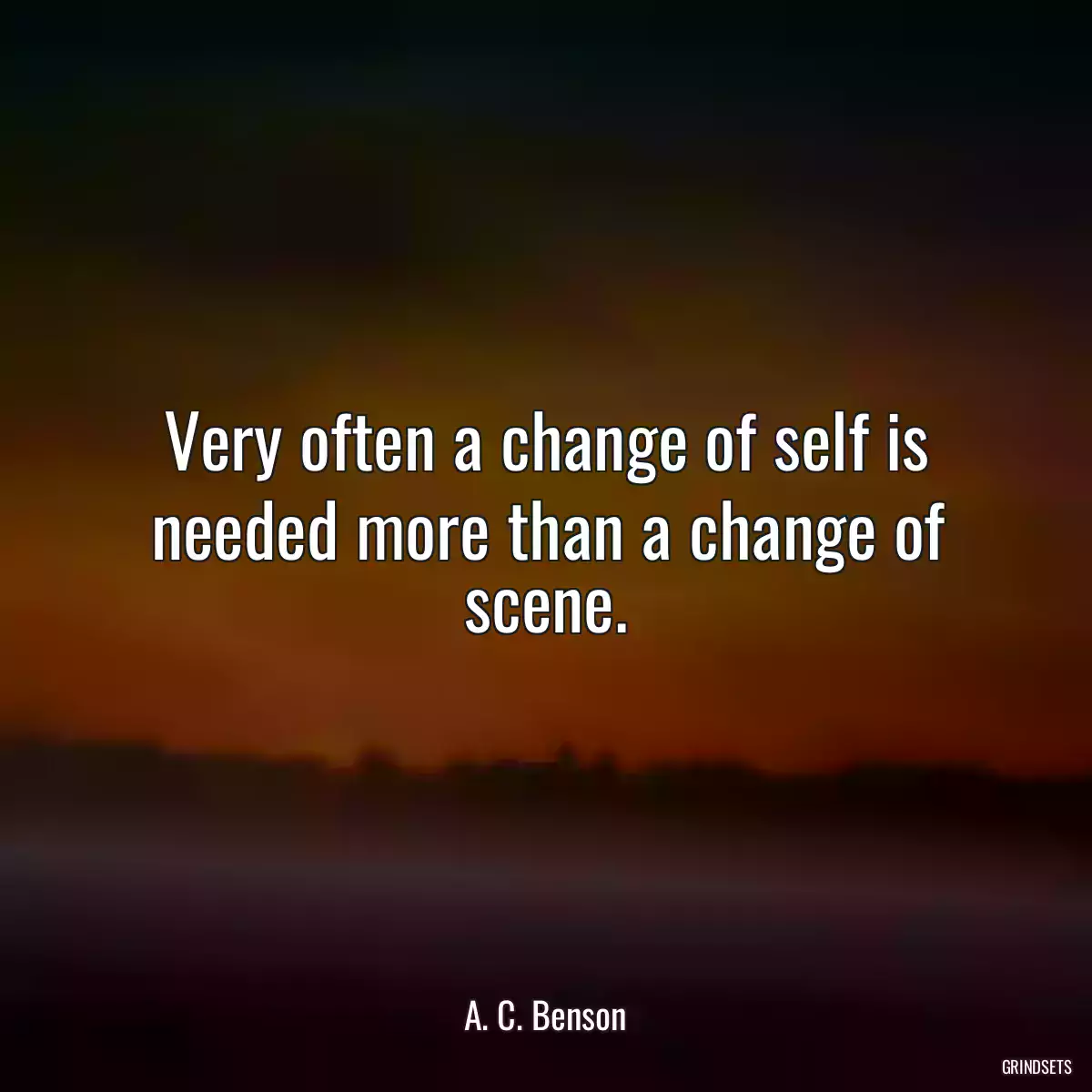 Very often a change of self is needed more than a change of scene.