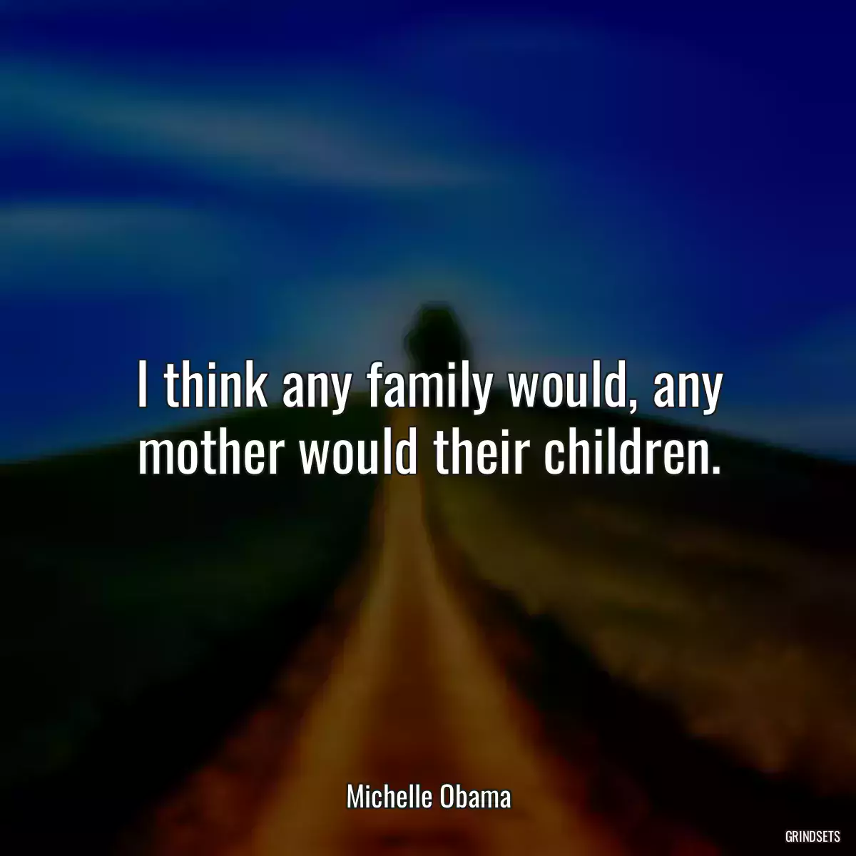 I think any family would, any mother would their children.