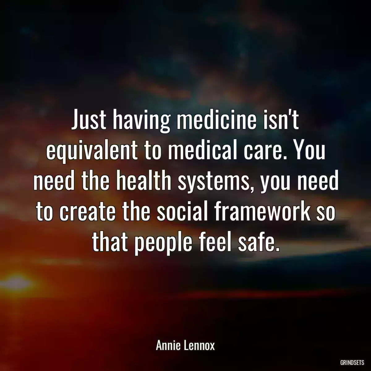 Just having medicine isn\'t equivalent to medical care. You need the health systems, you need to create the social framework so that people feel safe.