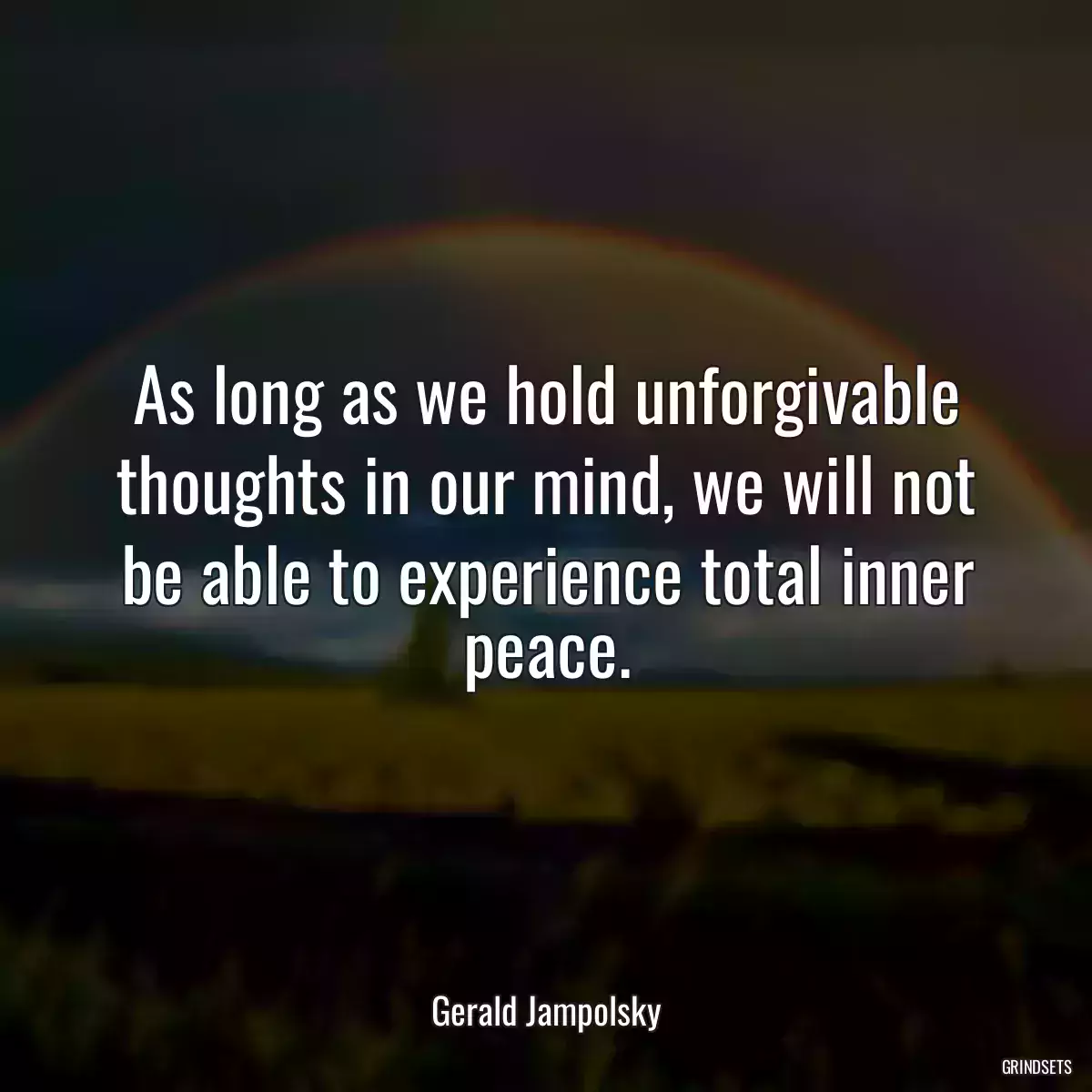 As long as we hold unforgivable thoughts in our mind, we will not be able to experience total inner peace.