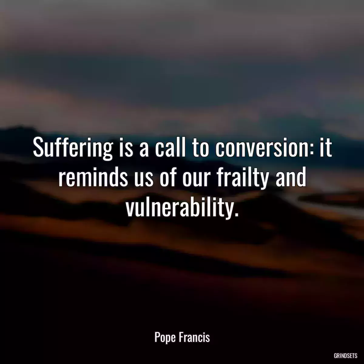 Suffering is a call to conversion: it reminds us of our frailty and vulnerability.