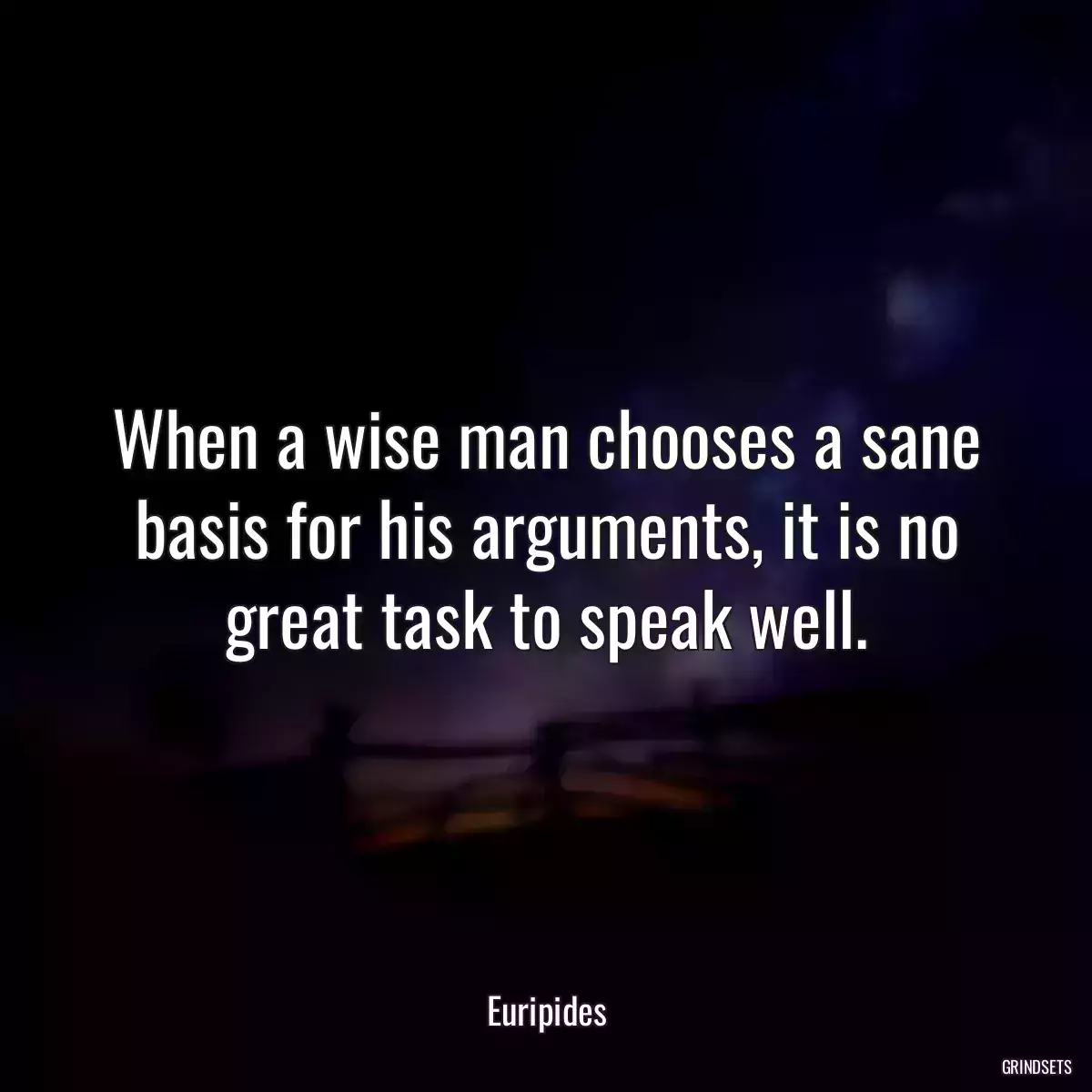 When a wise man chooses a sane basis for his arguments, it is no great task to speak well.