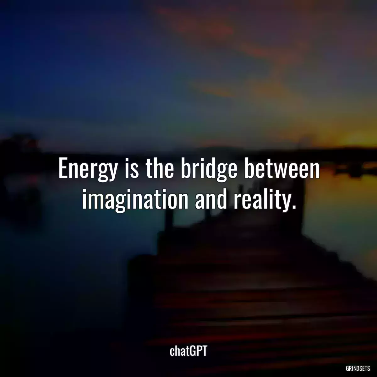 Energy is the bridge between imagination and reality.