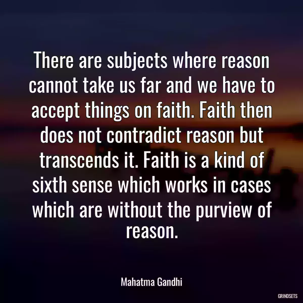 There are subjects where reason cannot take us far and we have to accept things on faith. Faith then does not contradict reason but transcends it. Faith is a kind of sixth sense which works in cases which are without the purview of reason.