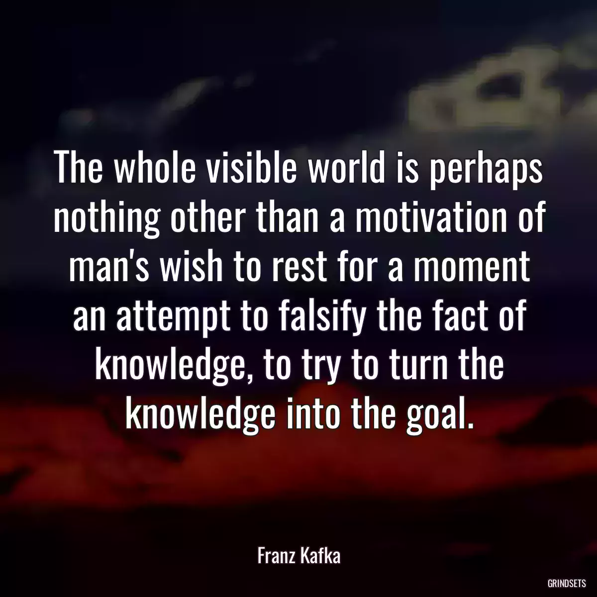 The whole visible world is perhaps nothing other than a motivation of man\'s wish to rest for a moment an attempt to falsify the fact of knowledge, to try to turn the knowledge into the goal.