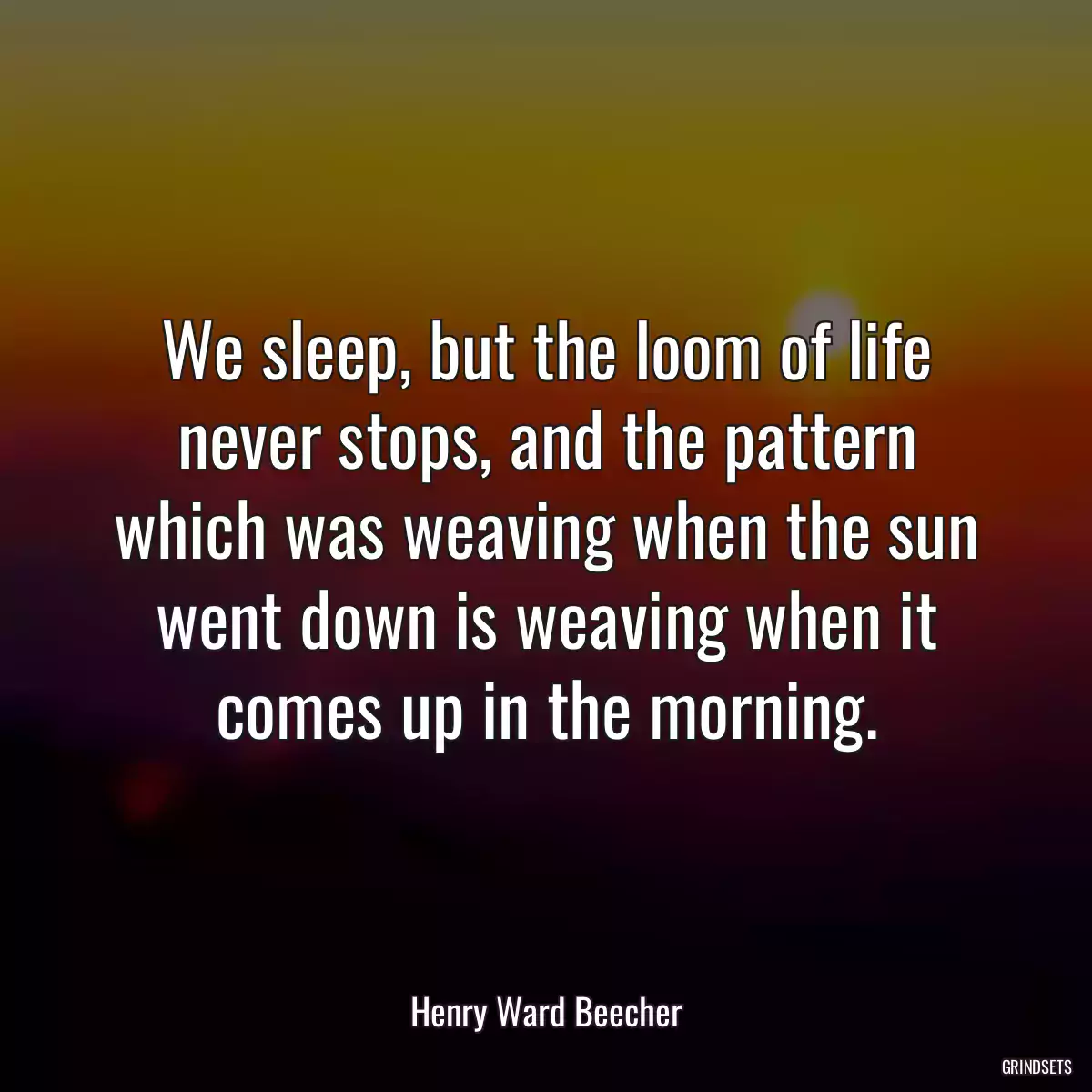 We sleep, but the loom of life never stops, and the pattern which was weaving when the sun went down is weaving when it comes up in the morning.