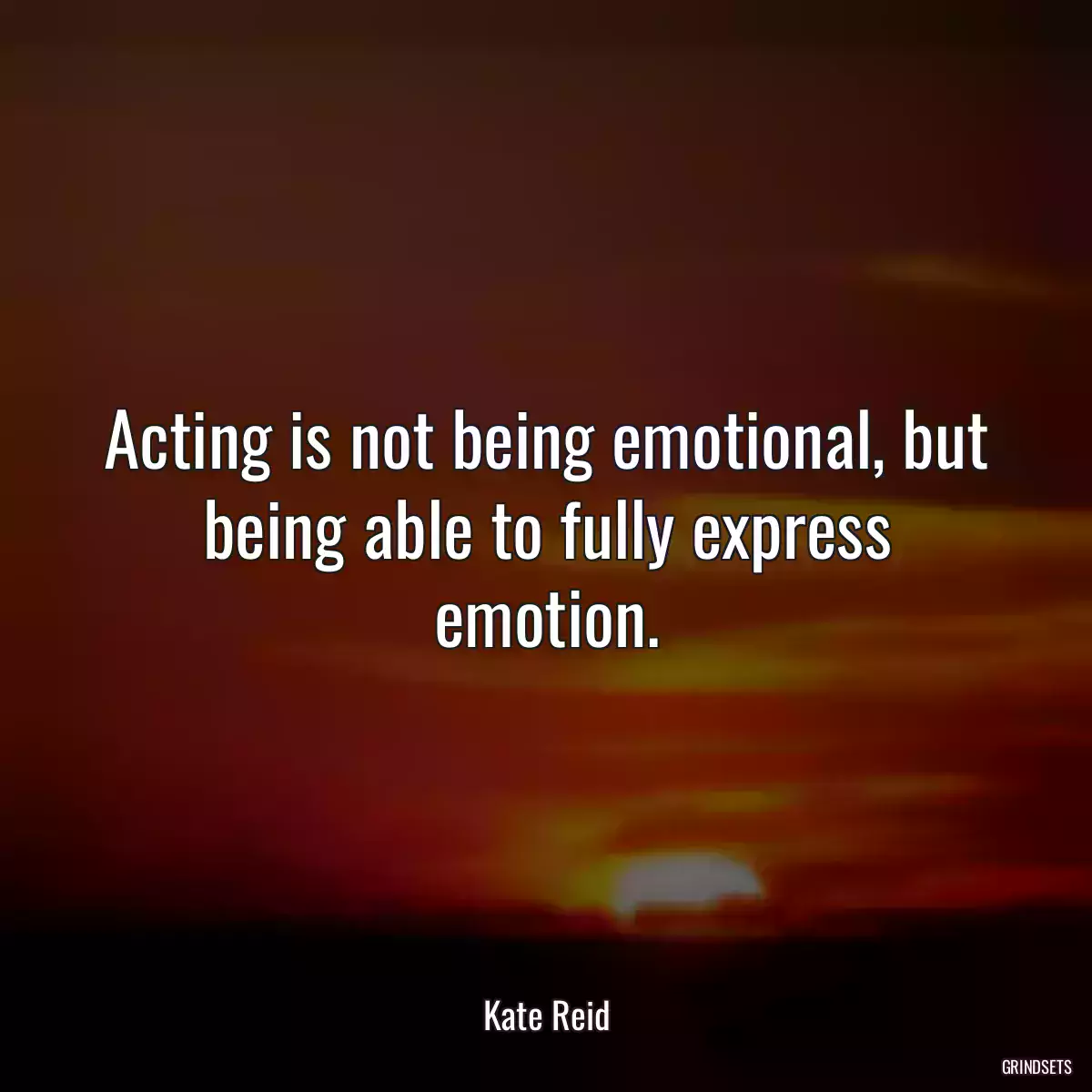 Acting is not being emotional, but being able to fully express emotion.