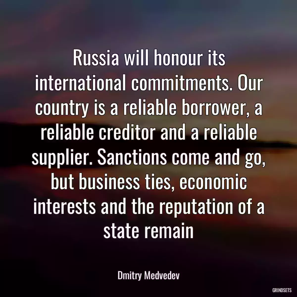 Russia will honour its international commitments. Our country is a reliable borrower, a reliable creditor and a reliable supplier. Sanctions come and go, but business ties, economic interests and the reputation of a state remain