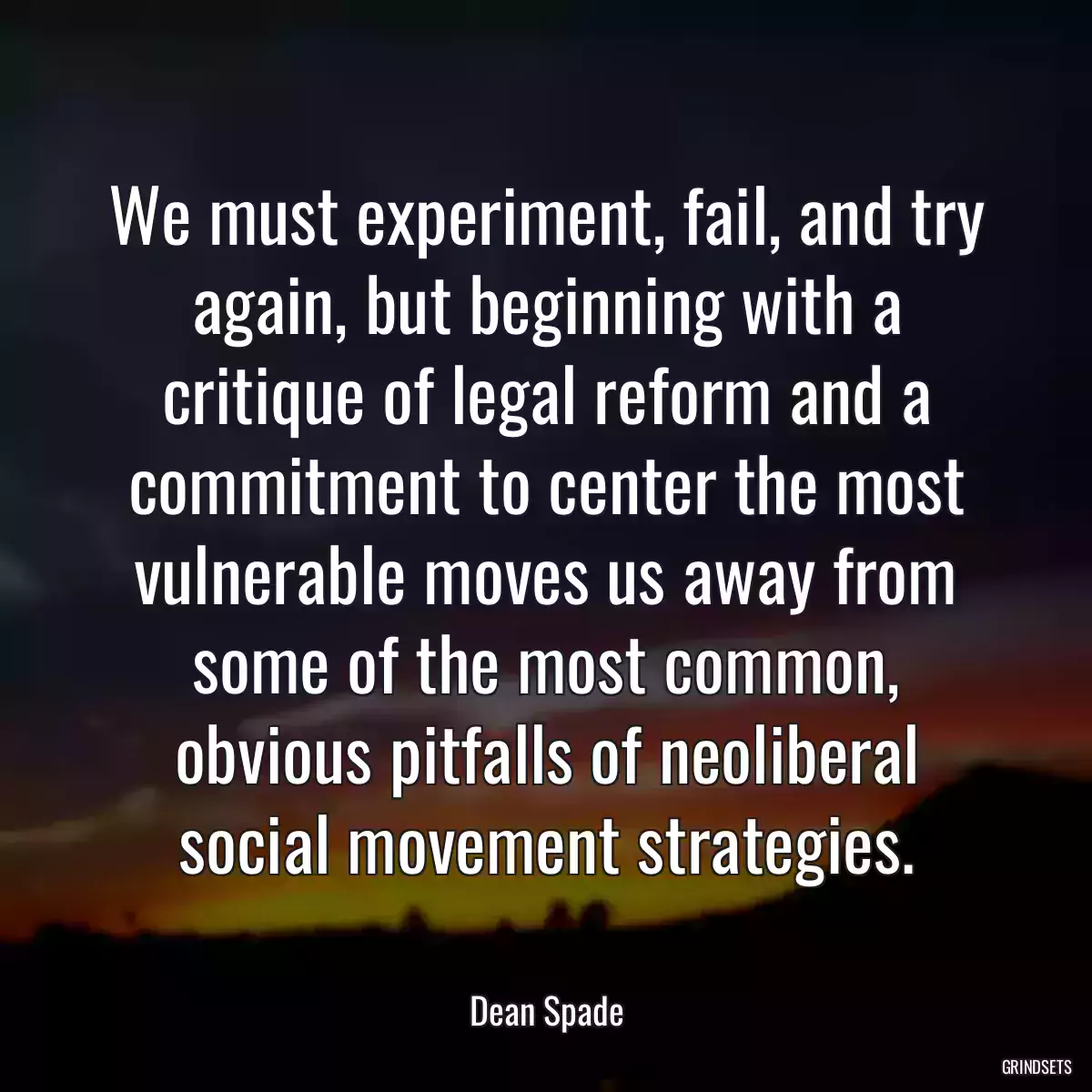 We must experiment, fail, and try again, but beginning with a critique of legal reform and a commitment to center the most vulnerable moves us away from some of the most common, obvious pitfalls of neoliberal social movement strategies.