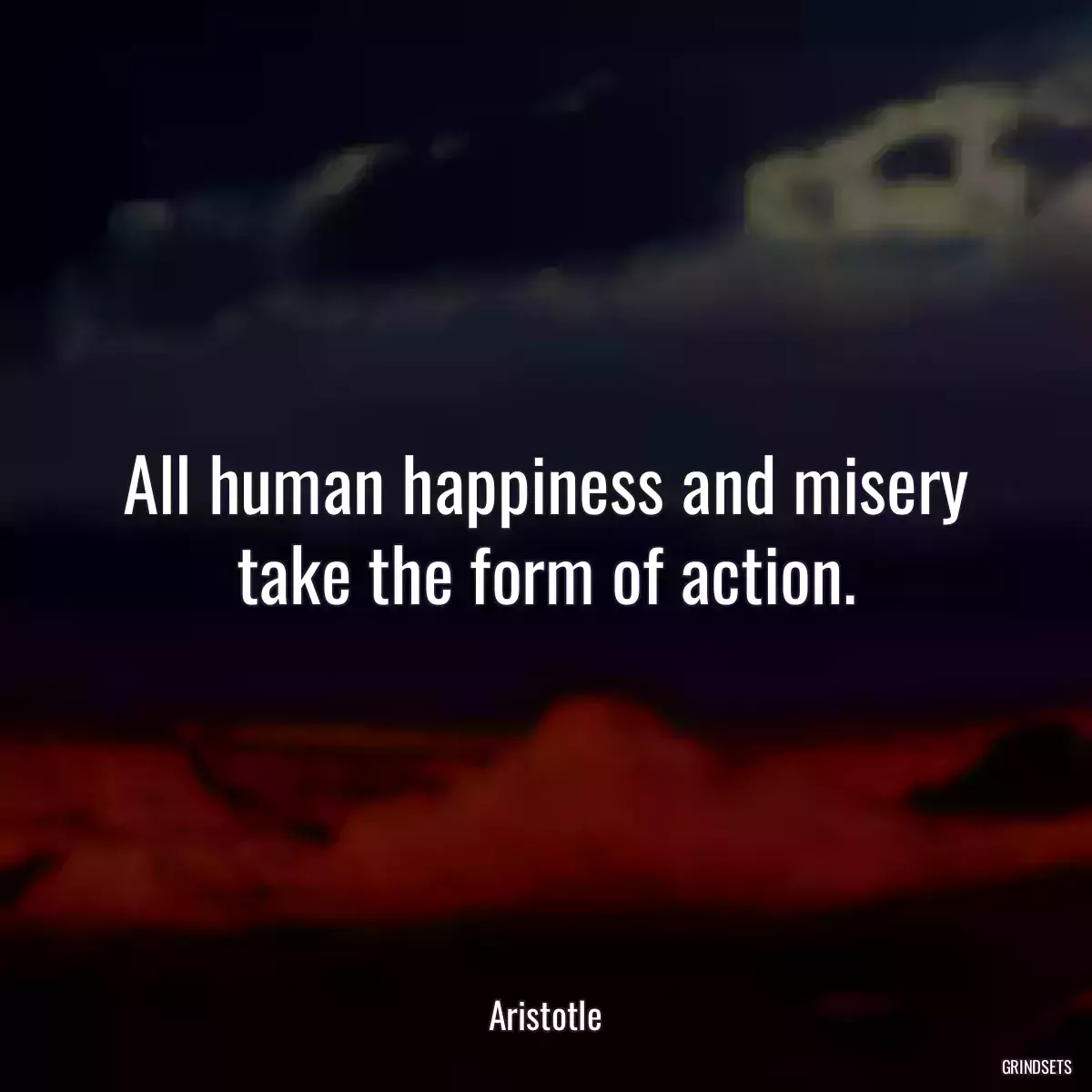 All human happiness and misery take the form of action.