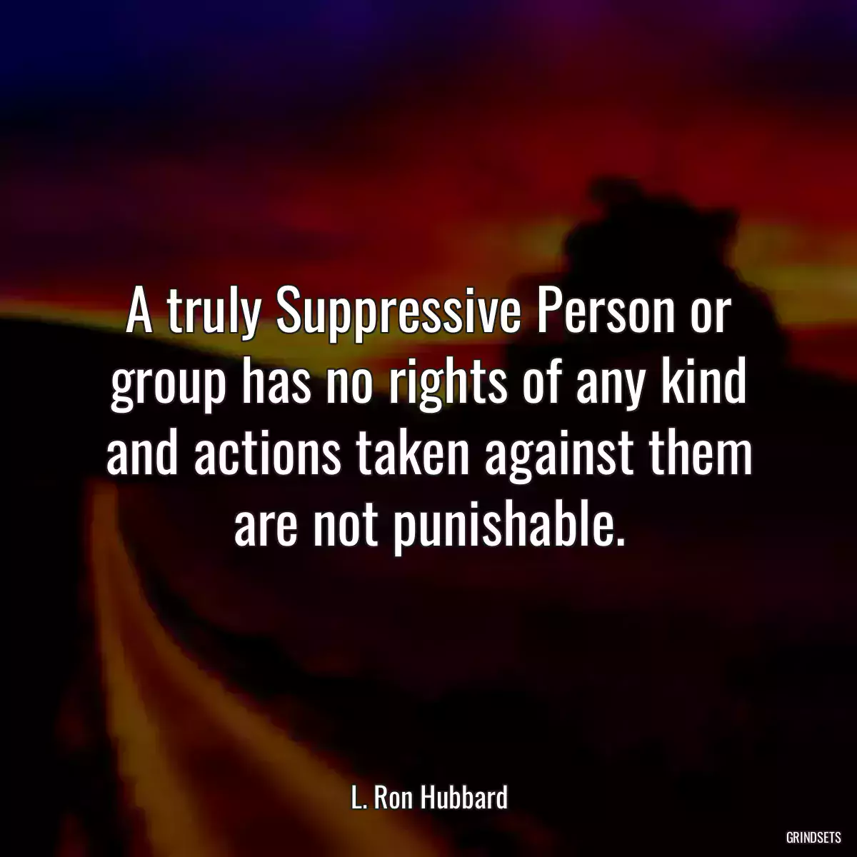 A truly Suppressive Person or group has no rights of any kind and actions taken against them are not punishable.