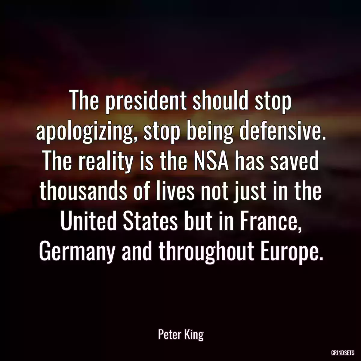 The president should stop apologizing, stop being defensive. The reality is the NSA has saved thousands of lives not just in the United States but in France, Germany and throughout Europe.