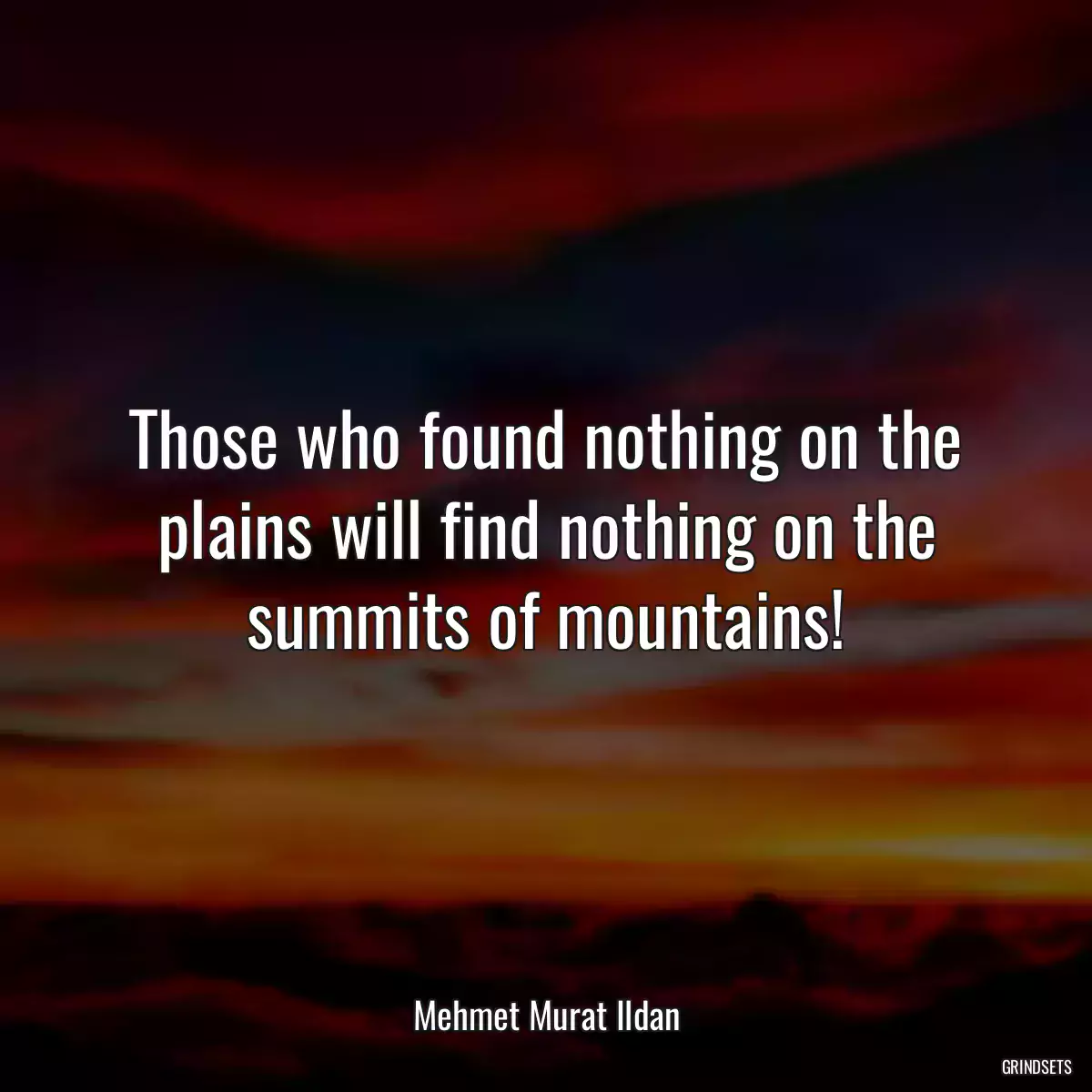 Those who found nothing on the plains will find nothing on the summits of mountains!