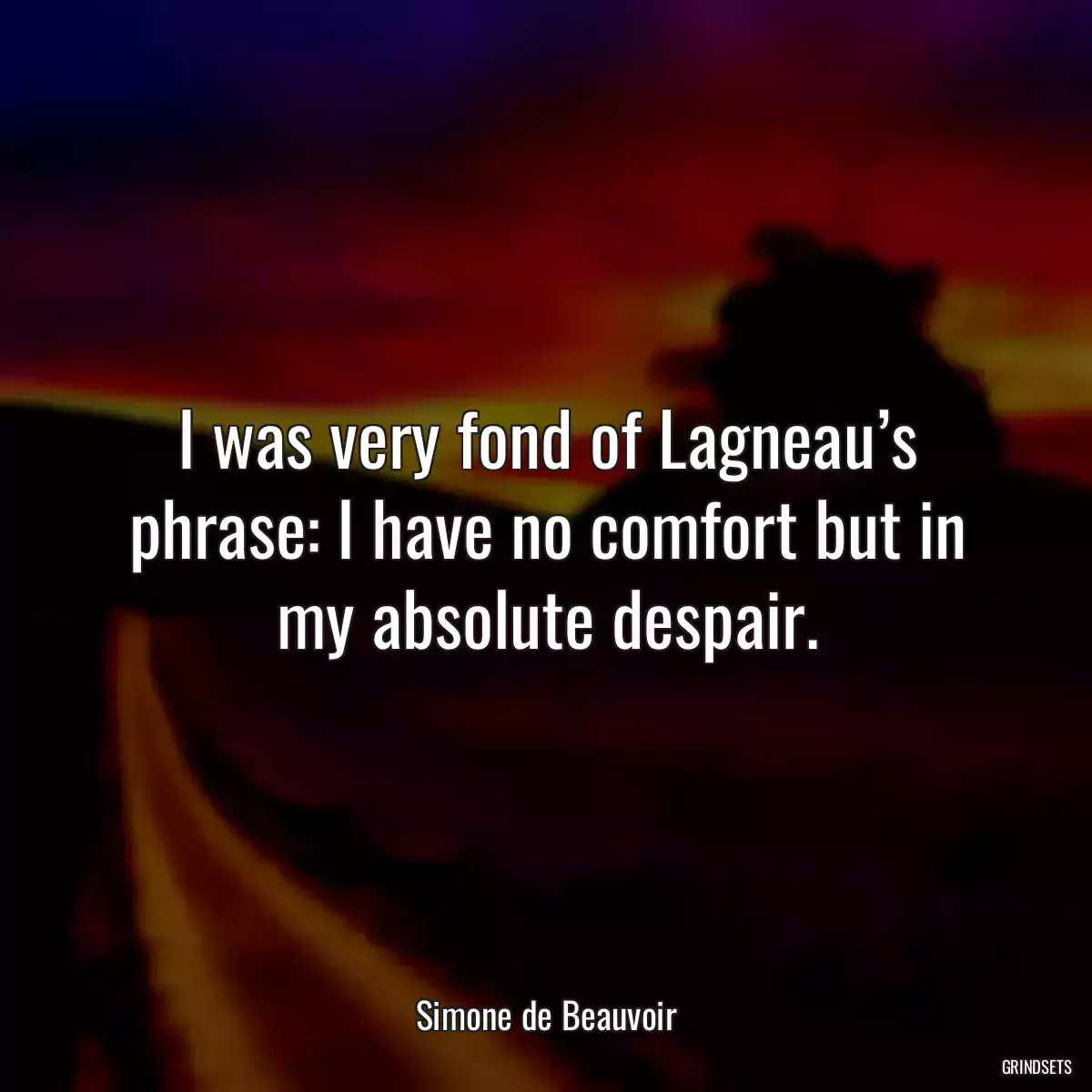 I was very fond of Lagneau’s phrase: I have no comfort but in my absolute despair.