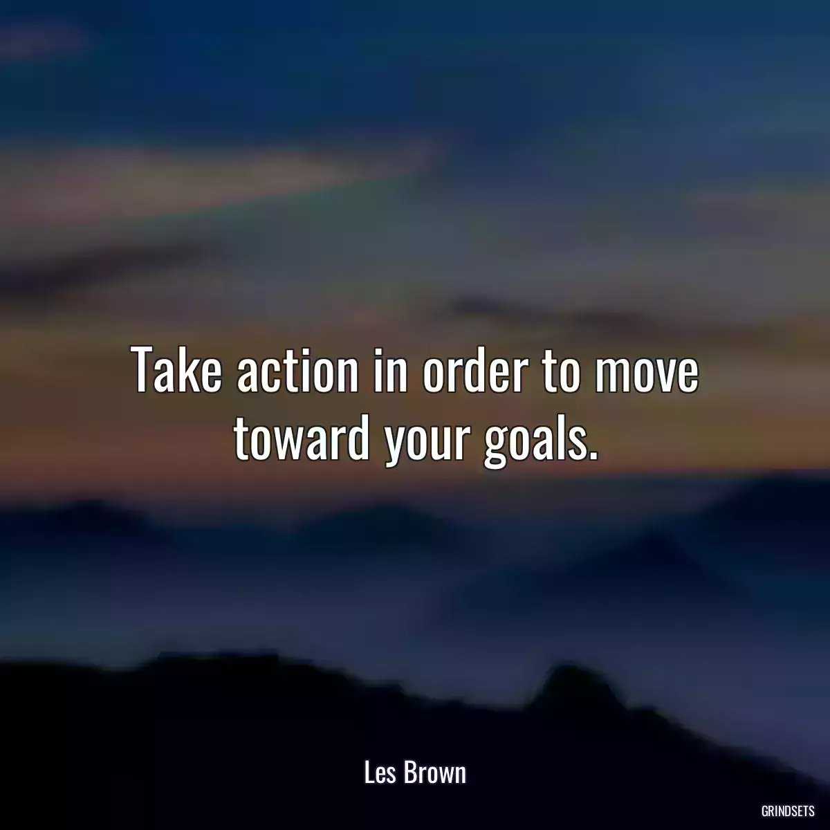 Take action in order to move toward your goals.