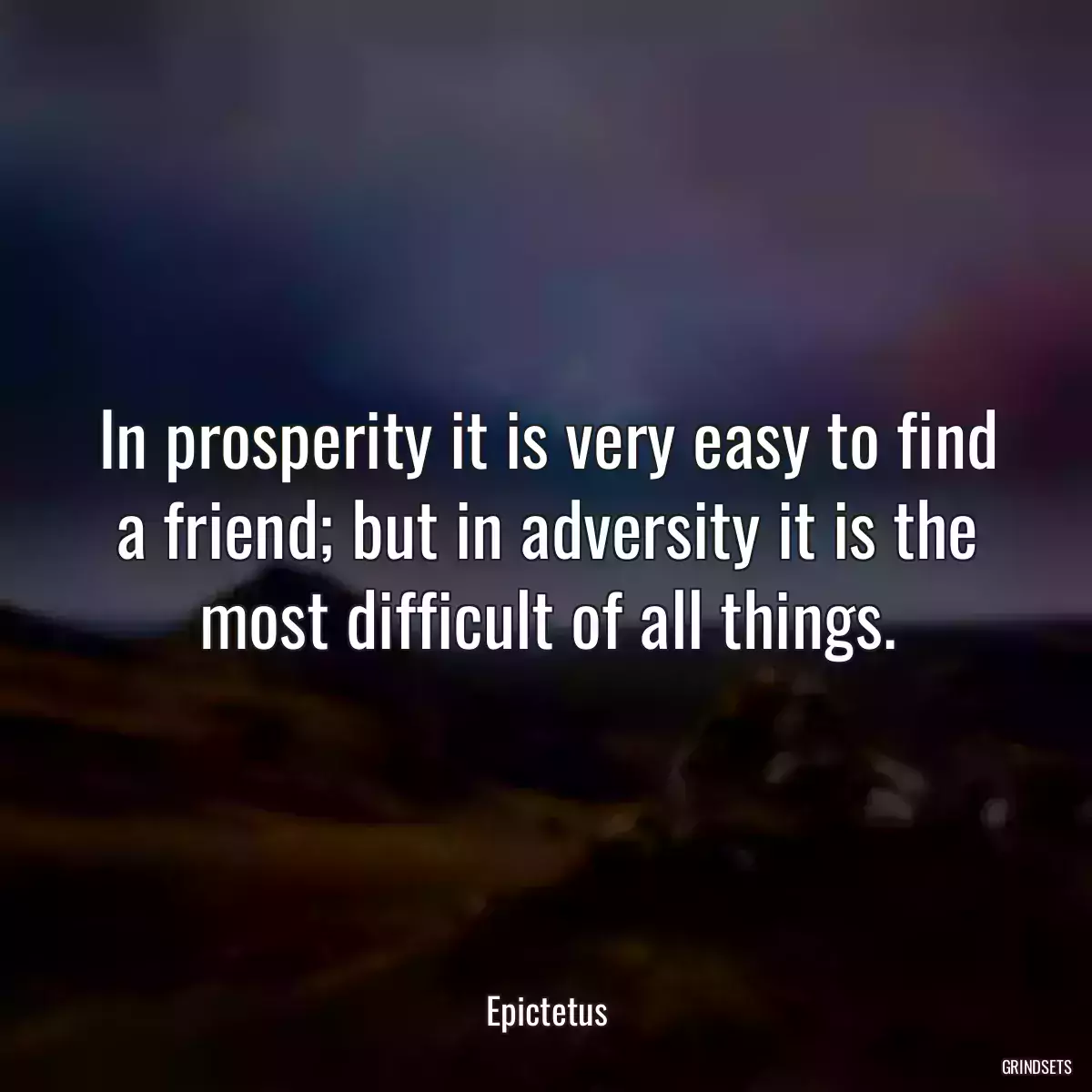 In prosperity it is very easy to find a friend; but in adversity it is the most difficult of all things.