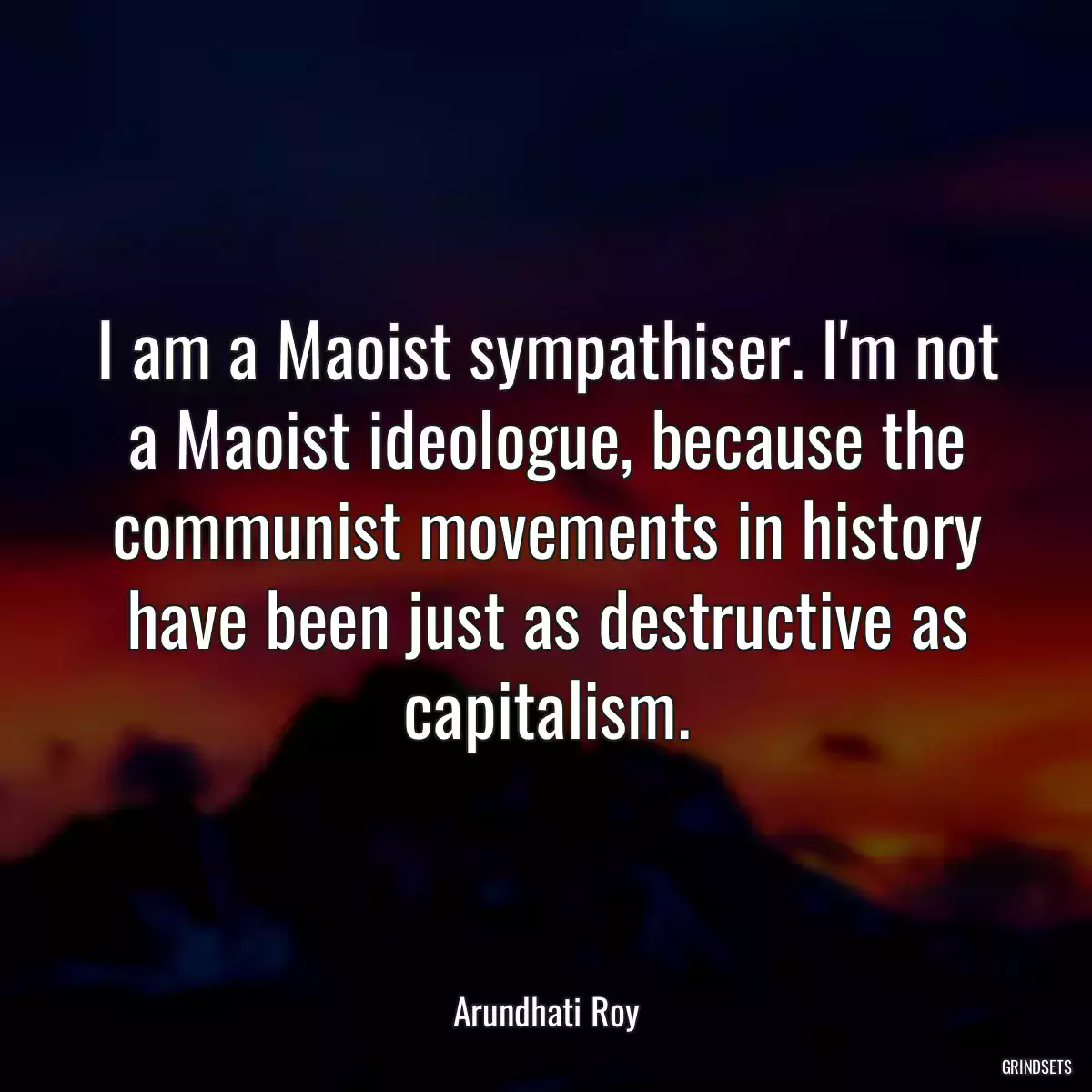 I am a Maoist sympathiser. I\'m not a Maoist ideologue, because the communist movements in history have been just as destructive as capitalism.