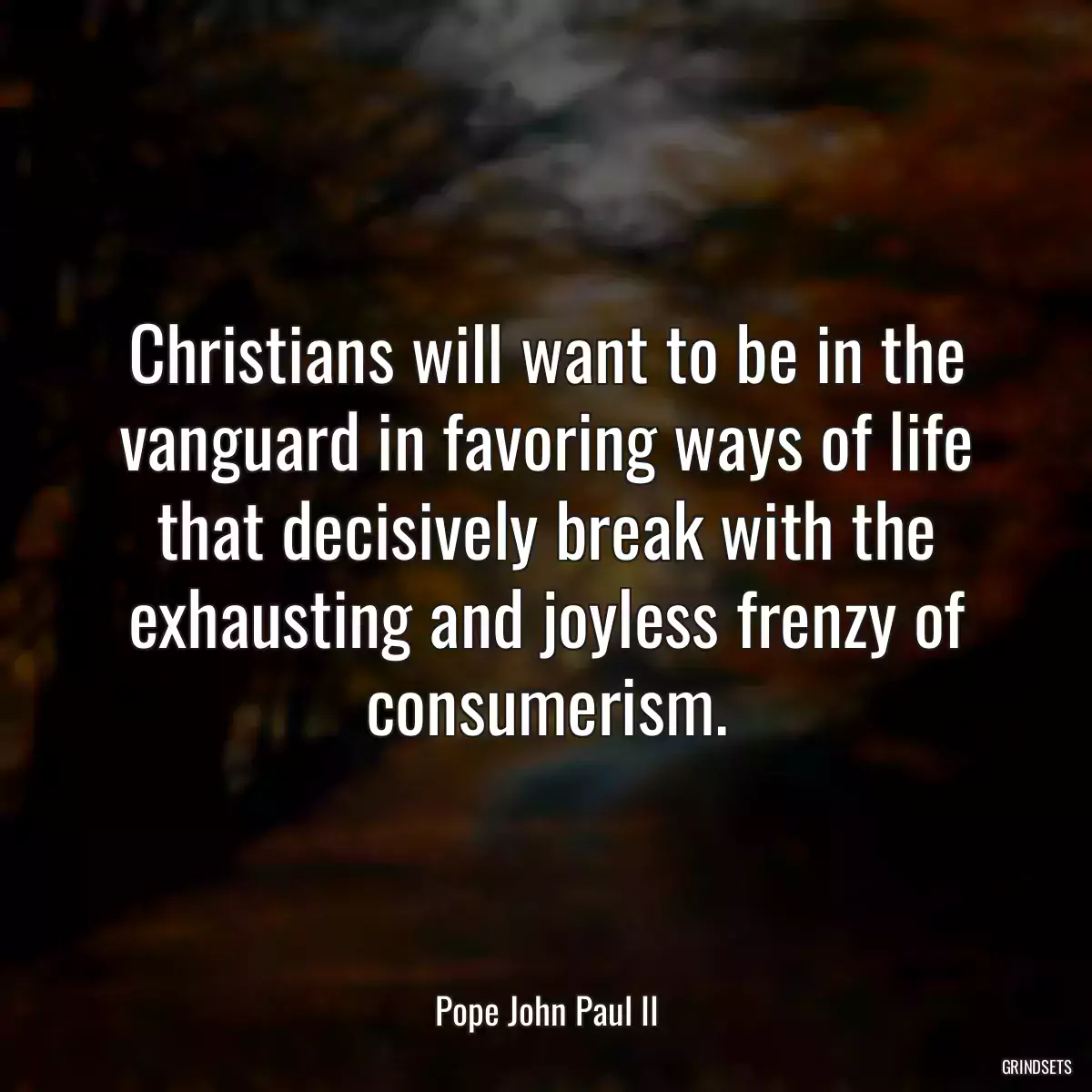 Christians will want to be in the vanguard in favoring ways of life that decisively break with the exhausting and joyless frenzy of consumerism.