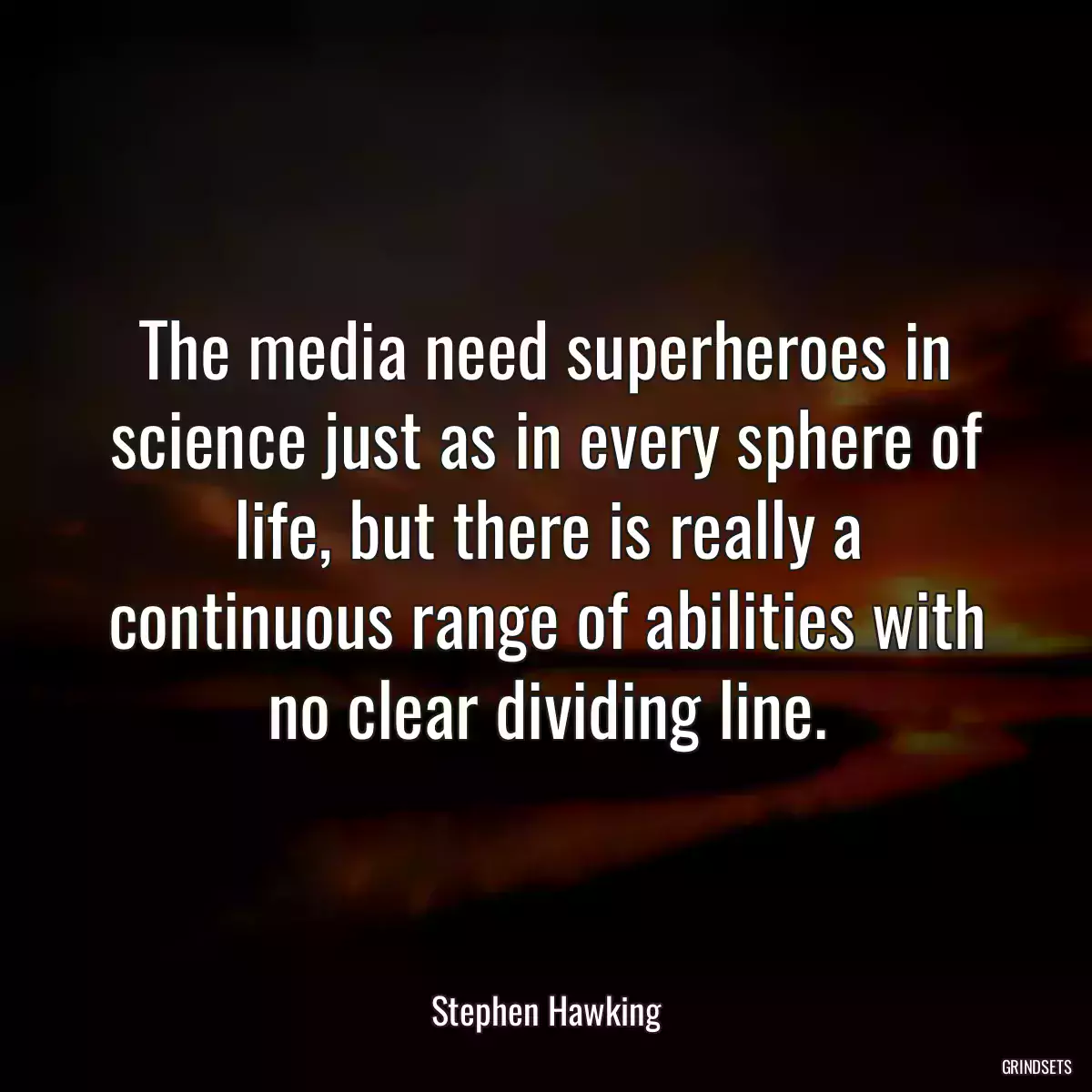 The media need superheroes in science just as in every sphere of life, but there is really a continuous range of abilities with no clear dividing line.