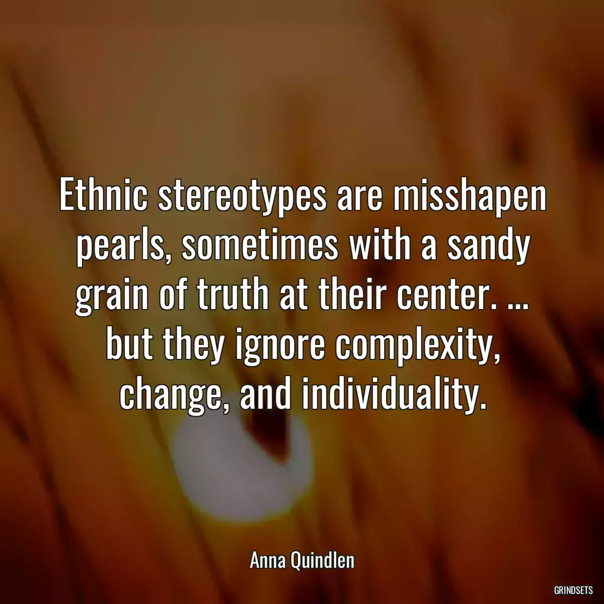 Ethnic stereotypes are misshapen pearls, sometimes with a sandy grain of truth at their center. ... but they ignore complexity, change, and individuality.