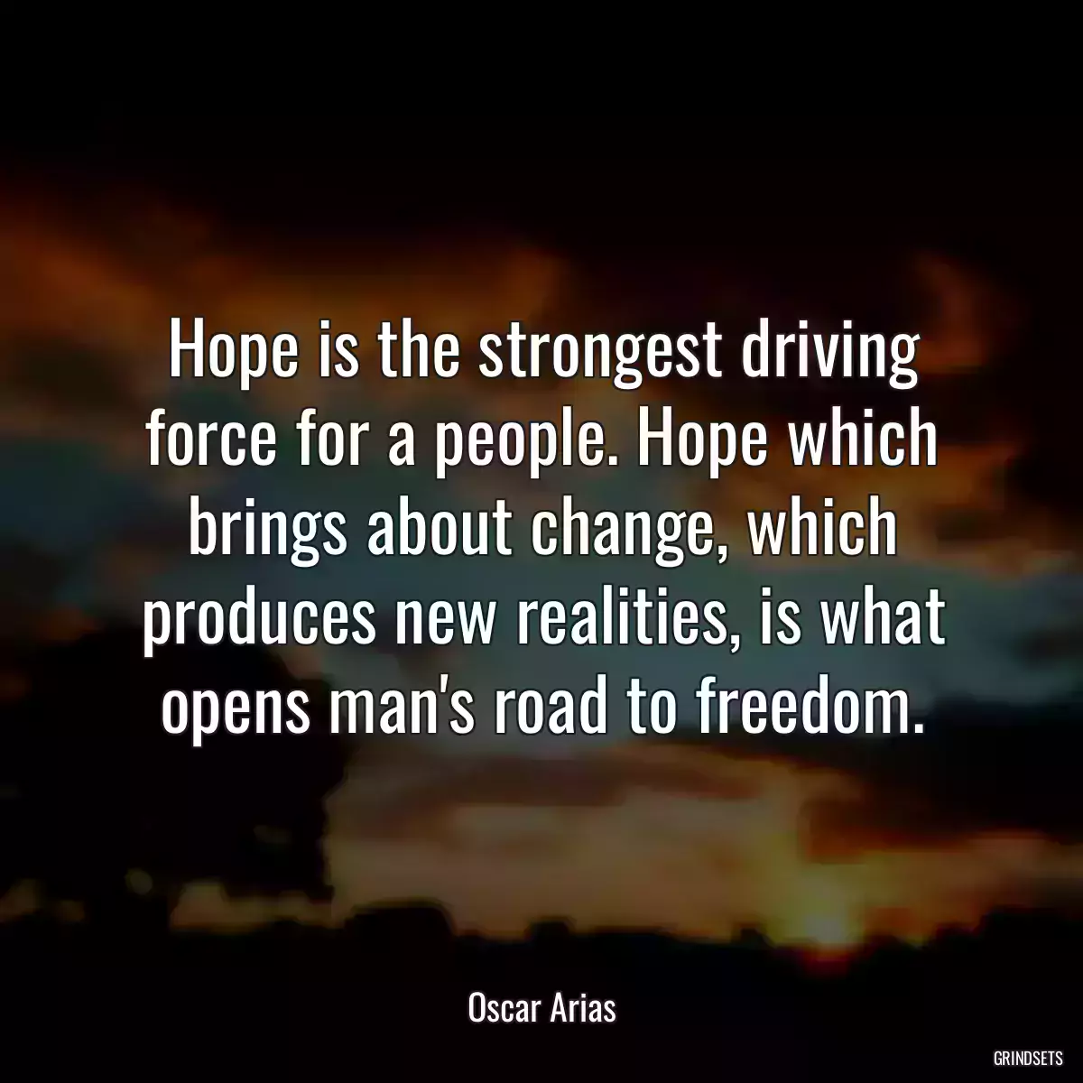 Hope is the strongest driving force for a people. Hope which brings about change, which produces new realities, is what opens man\'s road to freedom.