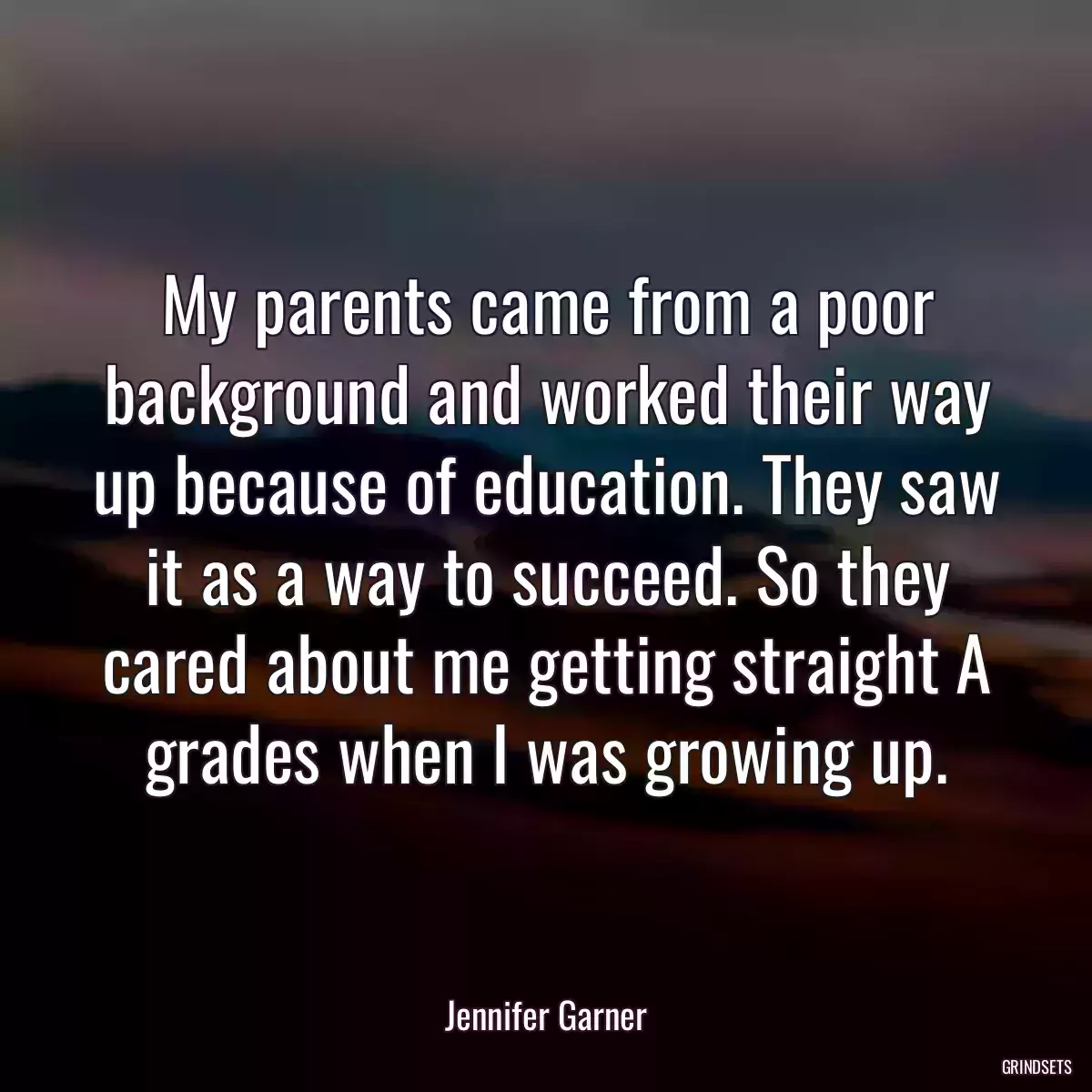 My parents came from a poor background and worked their way up because of education. They saw it as a way to succeed. So they cared about me getting straight A grades when I was growing up.