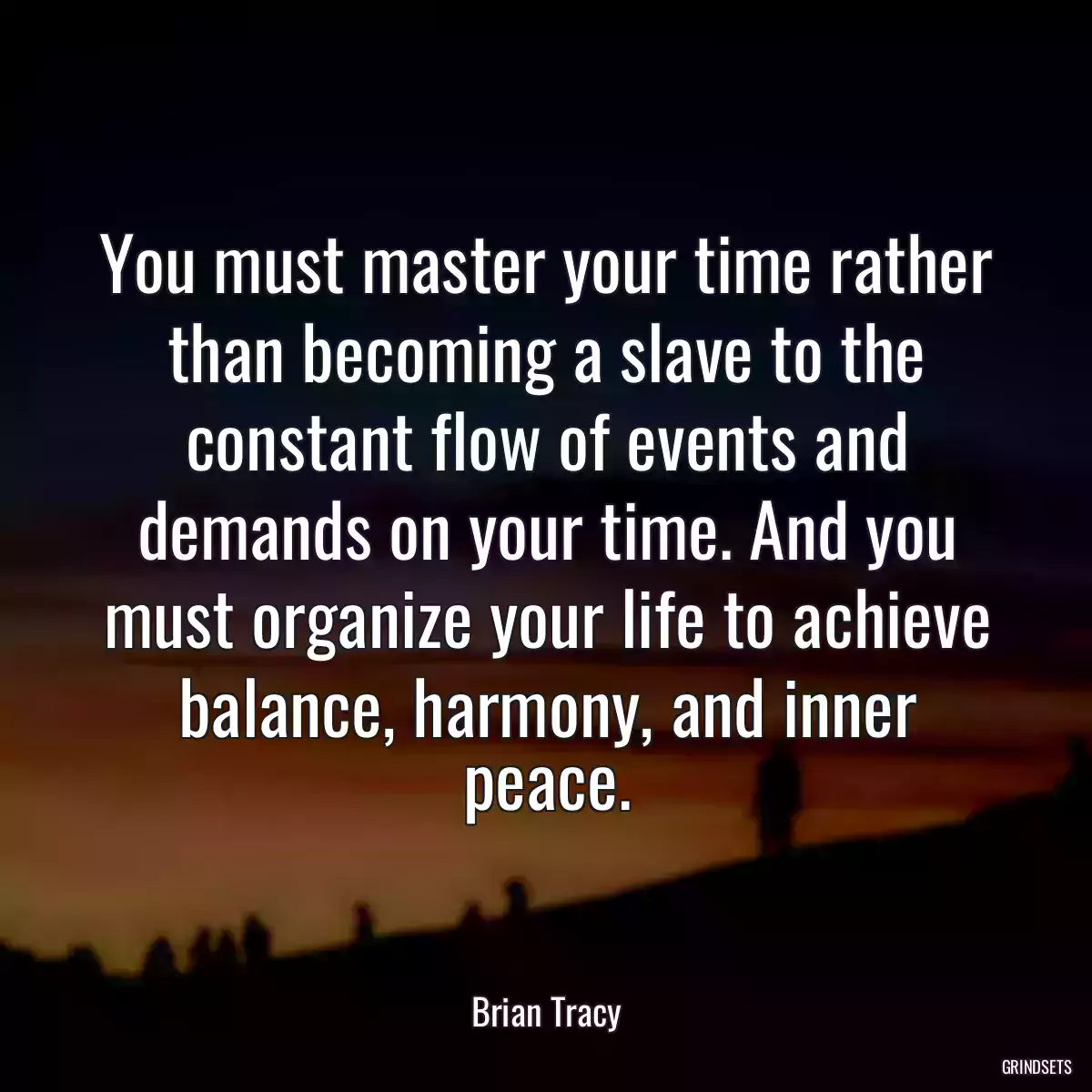 You must master your time rather than becoming a slave to the constant flow of events and demands on your time. And you must organize your life to achieve balance, harmony, and inner peace.