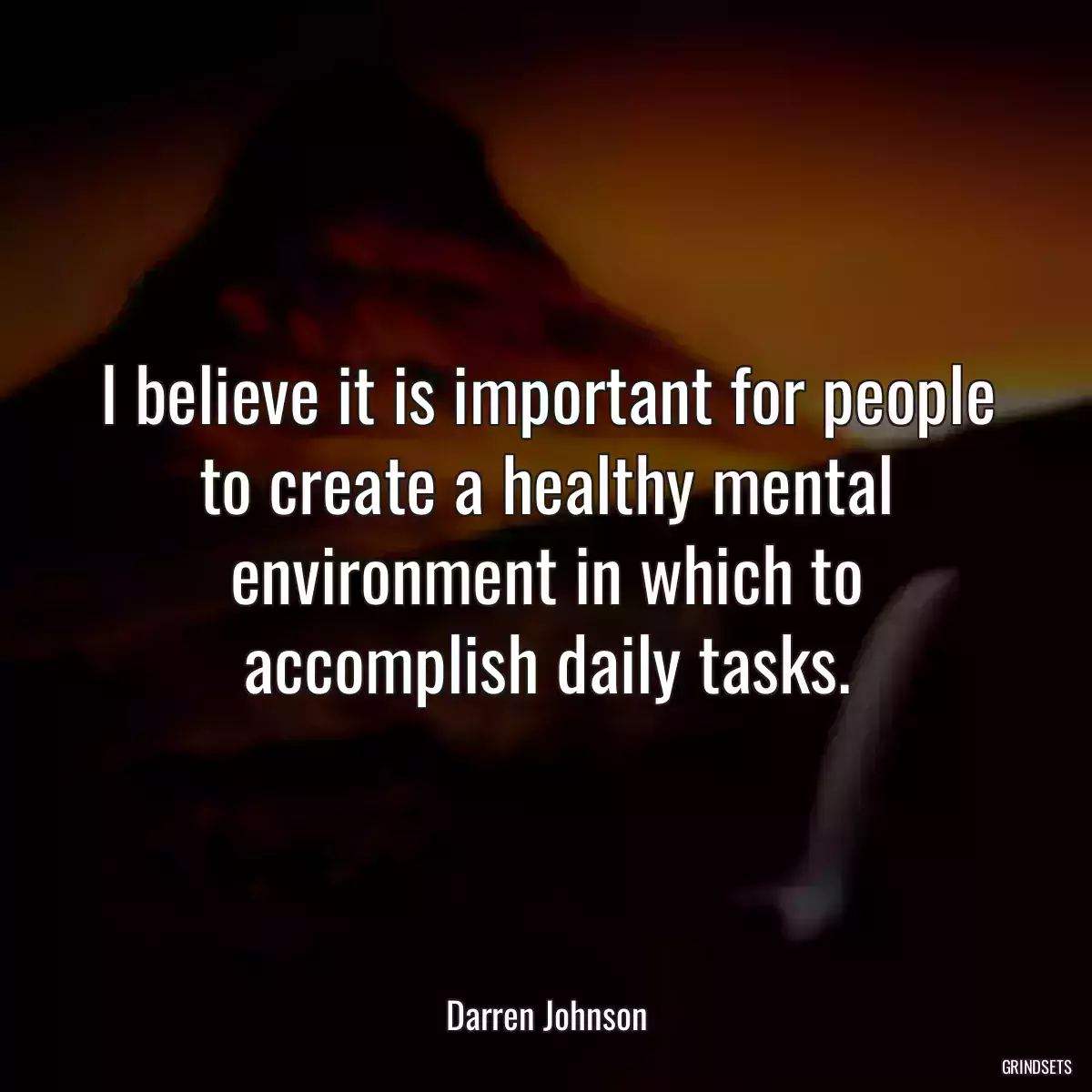 I believe it is important for people to create a healthy mental environment in which to accomplish daily tasks.