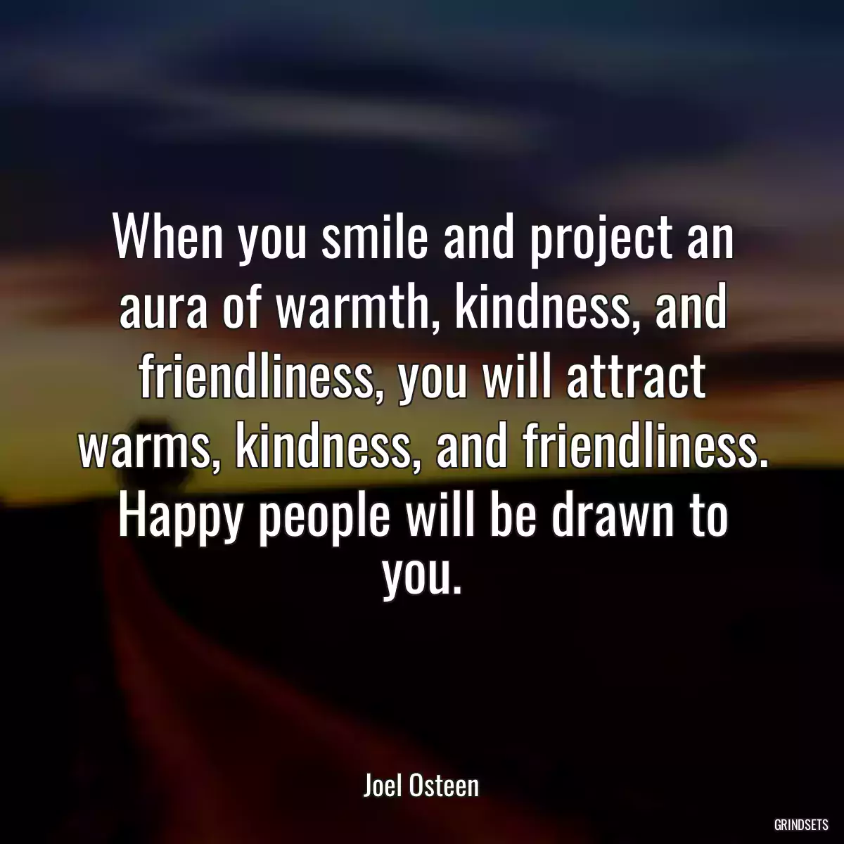 When you smile and project an aura of warmth, kindness, and friendliness, you will attract warms, kindness, and friendliness. Happy people will be drawn to you.