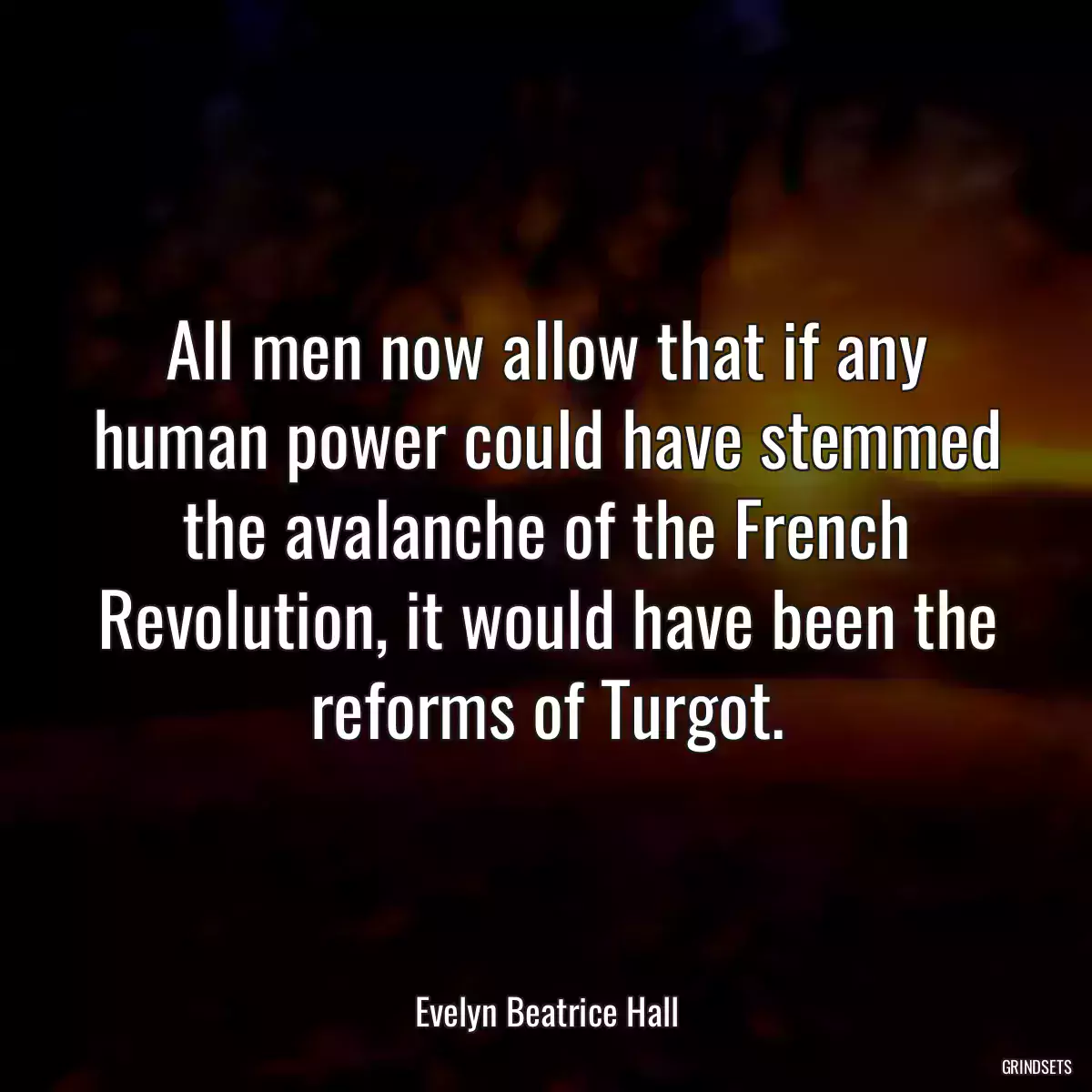 All men now allow that if any human power could have stemmed the avalanche of the French Revolution, it would have been the reforms of Turgot.