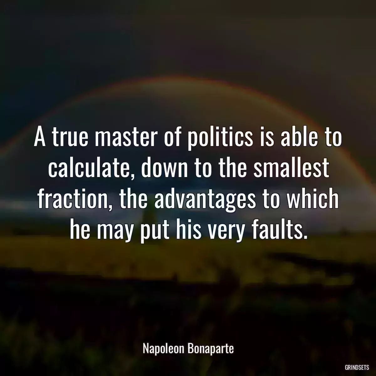 A true master of politics is able to calculate, down to the smallest fraction, the advantages to which he may put his very faults.