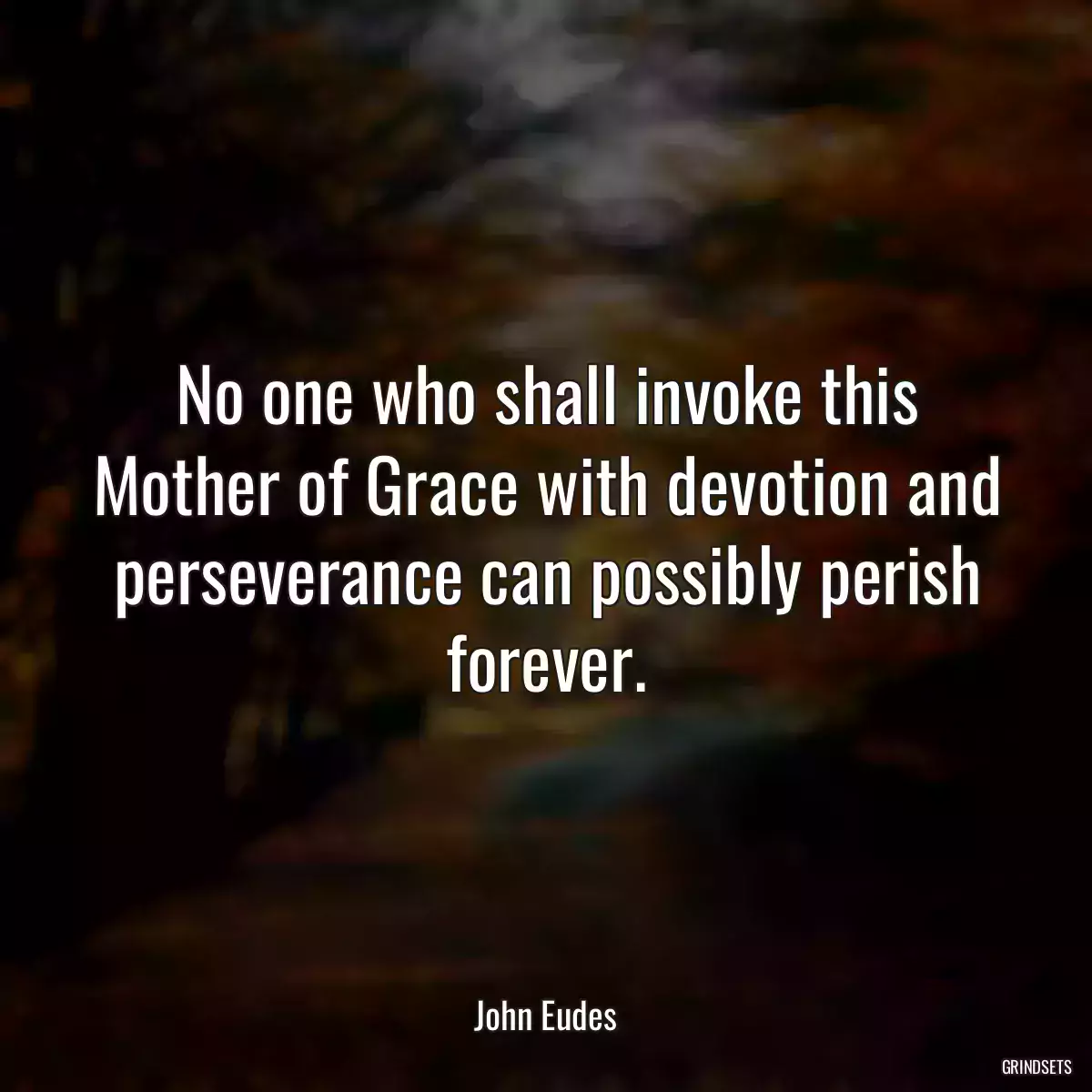 No one who shall invoke this Mother of Grace with devotion and perseverance can possibly perish forever.