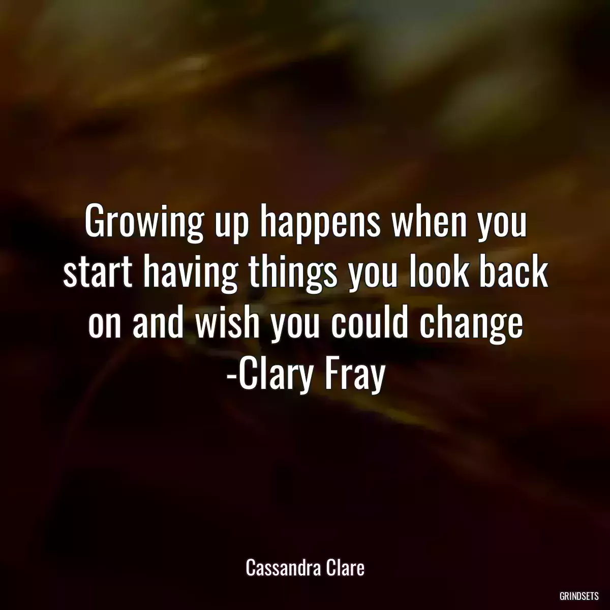 Growing up happens when you start having things you look back on and wish you could change -Clary Fray