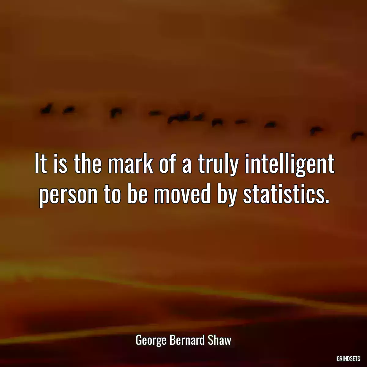 It is the mark of a truly intelligent person to be moved by statistics.