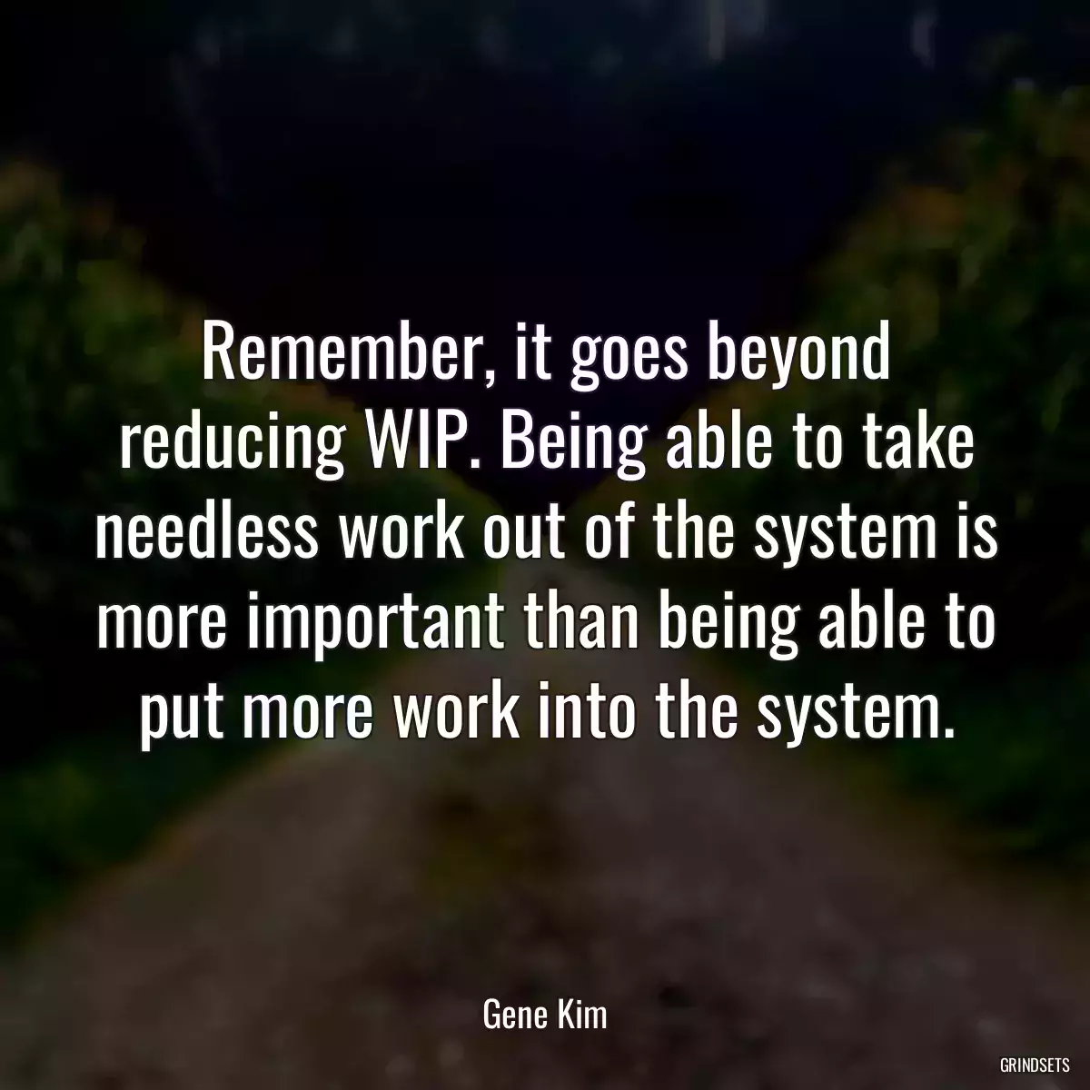 Remember, it goes beyond reducing WIP. Being able to take needless work out of the system is more important than being able to put more work into the system.