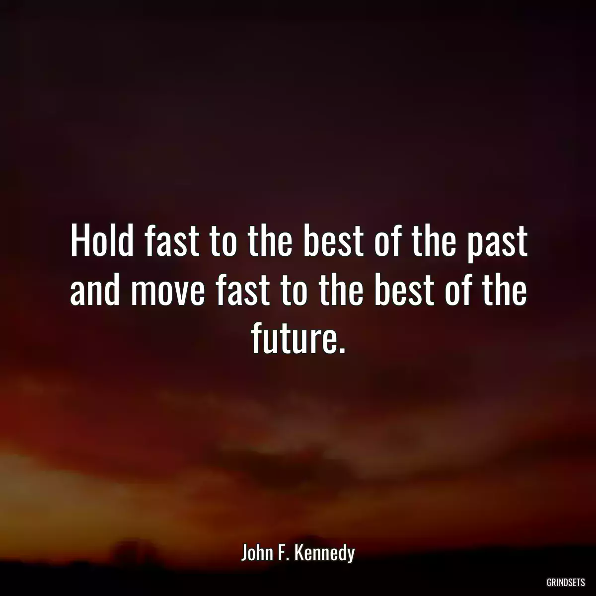 Hold fast to the best of the past and move fast to the best of the future.