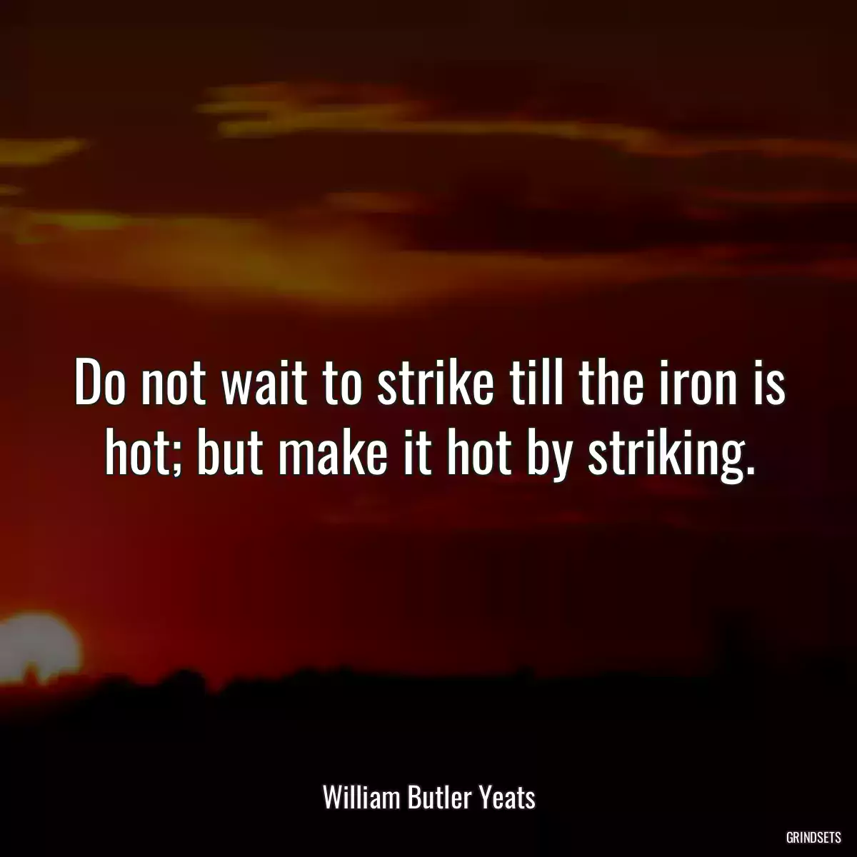 Do not wait to strike till the iron is hot; but make it hot by striking.