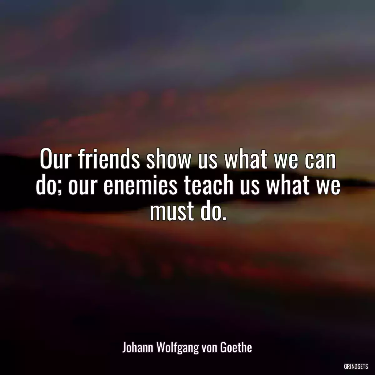 Our friends show us what we can do; our enemies teach us what we must do.