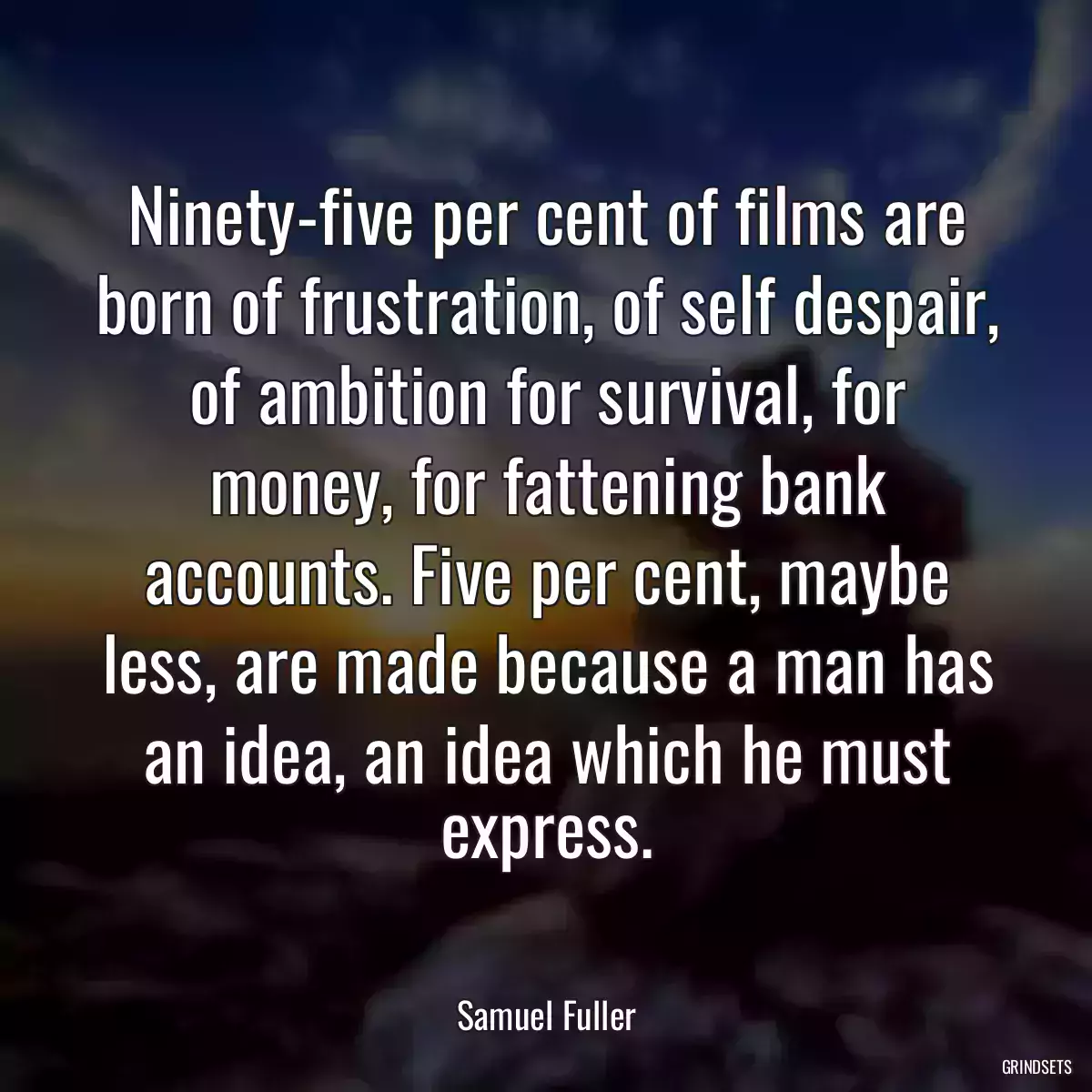 Ninety-five per cent of films are born of frustration, of self despair, of ambition for survival, for money, for fattening bank accounts. Five per cent, maybe less, are made because a man has an idea, an idea which he must express.