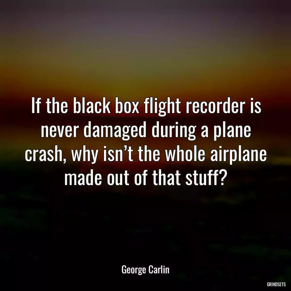 If the black box flight recorder is never damaged during a plane crash, why isn’t the whole airplane made out of that stuff?