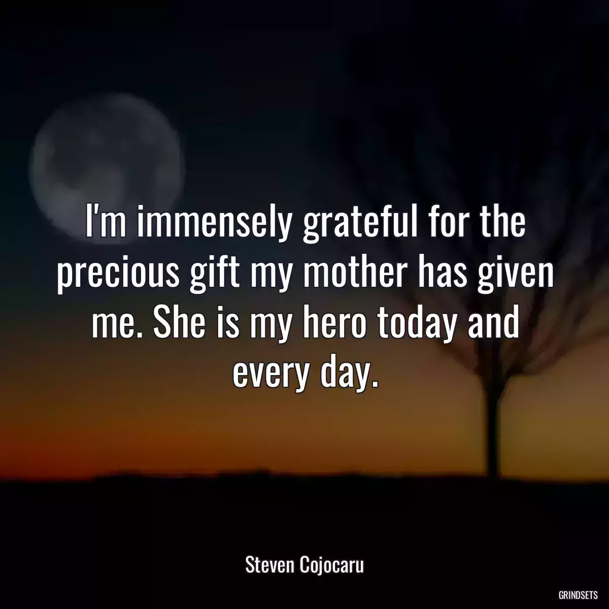 I\'m immensely grateful for the precious gift my mother has given me. She is my hero today and every day.