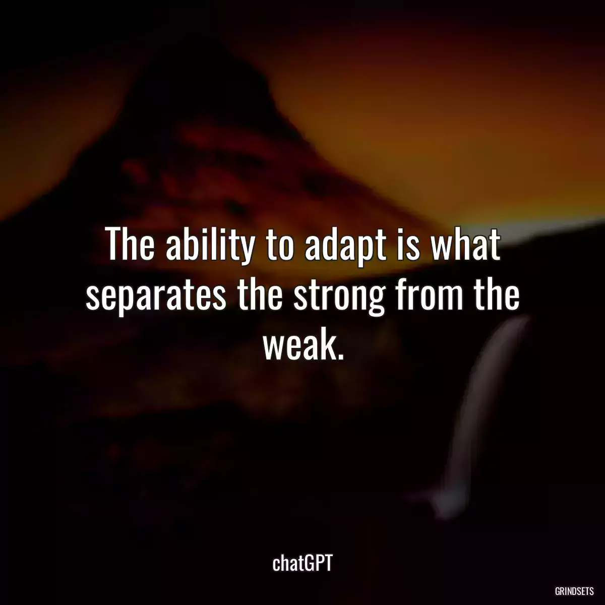 The ability to adapt is what separates the strong from the weak.