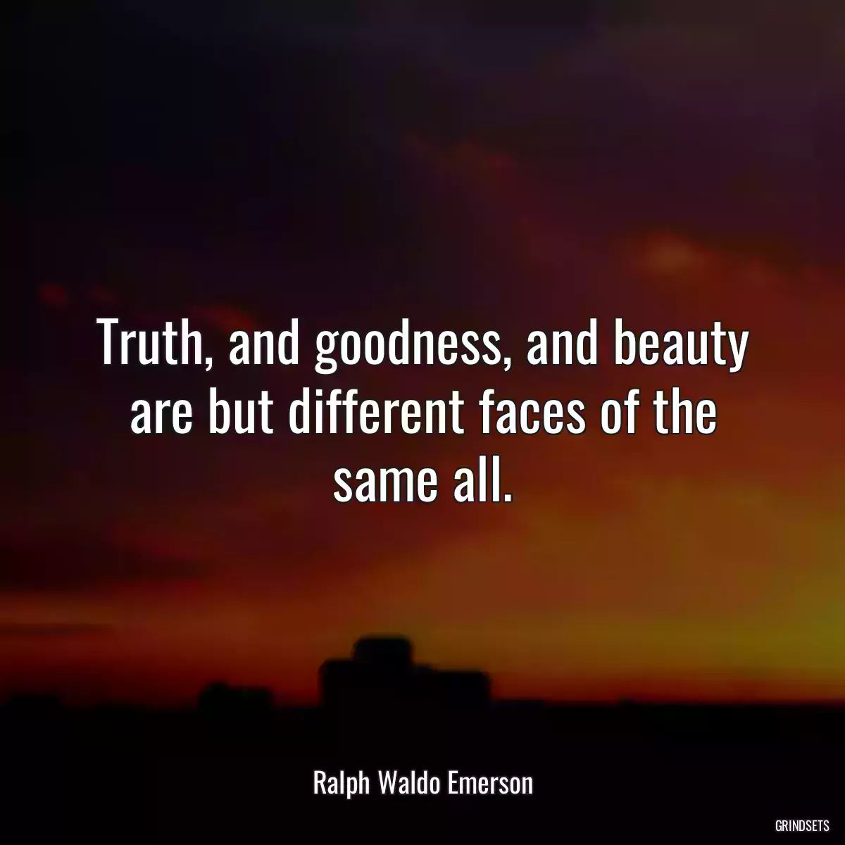 Truth, and goodness, and beauty are but different faces of the same all.