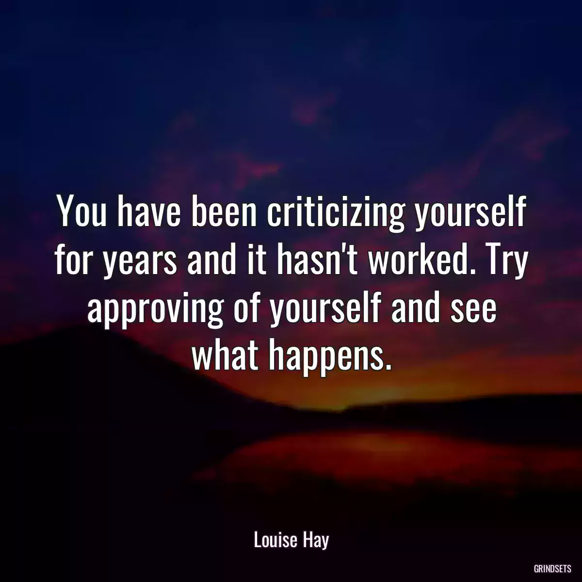 You have been criticizing yourself for years and it hasn\'t worked. Try approving of yourself and see what happens.