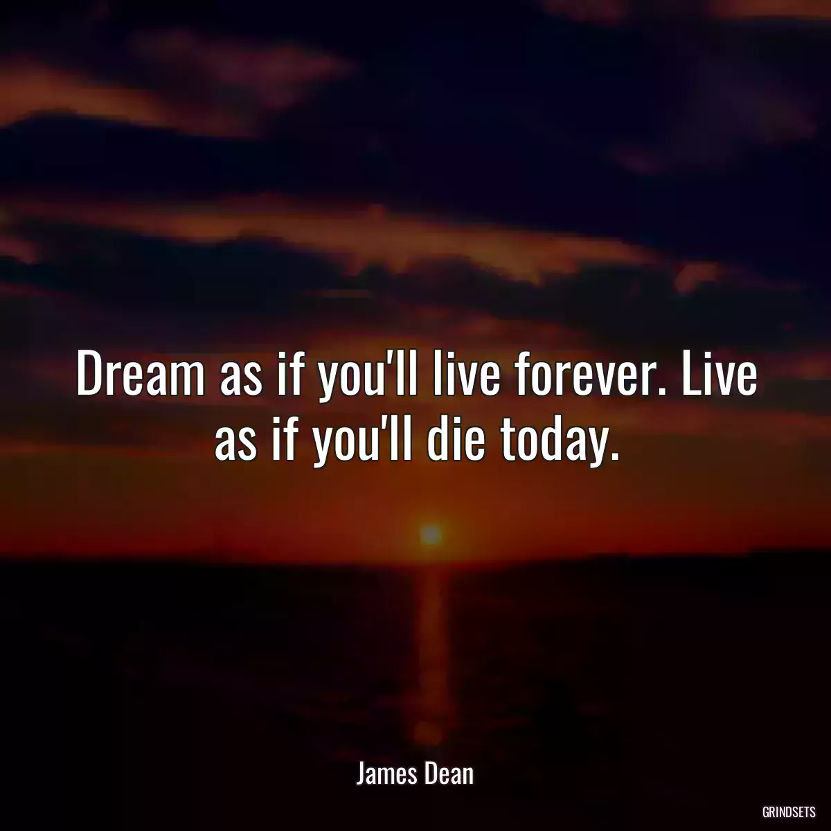 Dream as if you\'ll live forever. Live as if you\'ll die today.