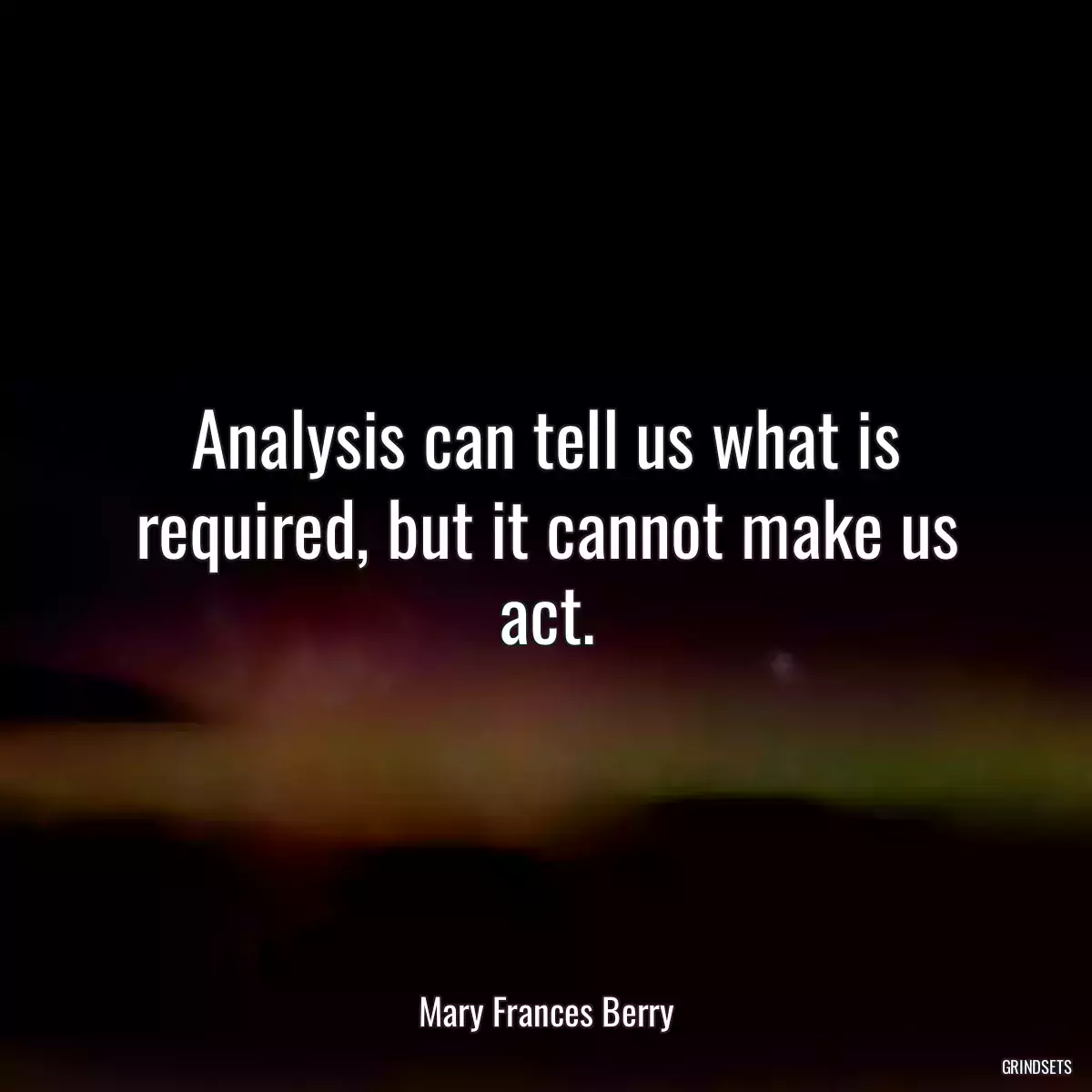 Analysis can tell us what is required, but it cannot make us act.