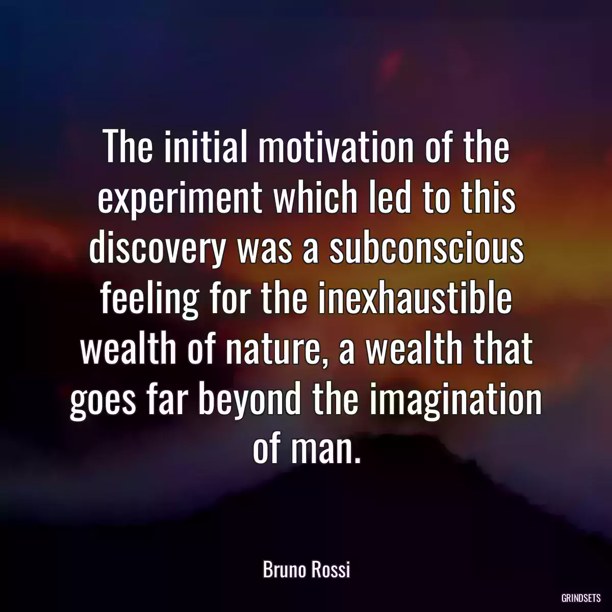 The initial motivation of the experiment which led to this discovery was a subconscious feeling for the inexhaustible wealth of nature, a wealth that goes far beyond the imagination of man.