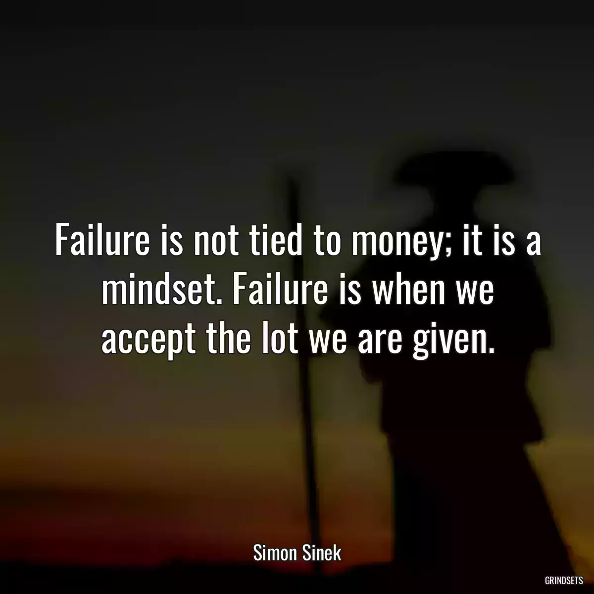 Failure is not tied to money; it is a mindset. Failure is when we accept the lot we are given.