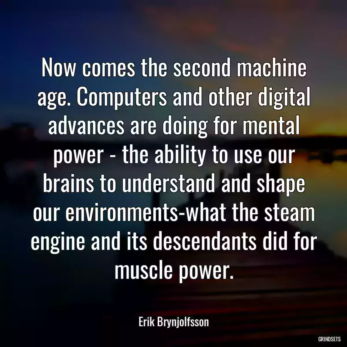 Now comes the second machine age. Computers and other digital advances are doing for mental power - the ability to use our brains to understand and shape our environments-what the steam engine and its descendants did for muscle power.