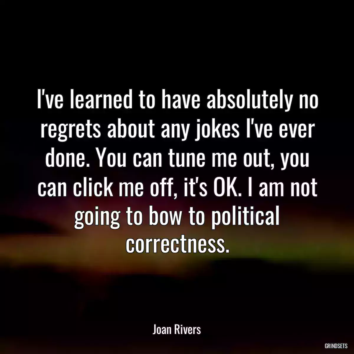 I\'ve learned to have absolutely no regrets about any jokes I\'ve ever done. You can tune me out, you can click me off, it\'s OK. I am not going to bow to political correctness.